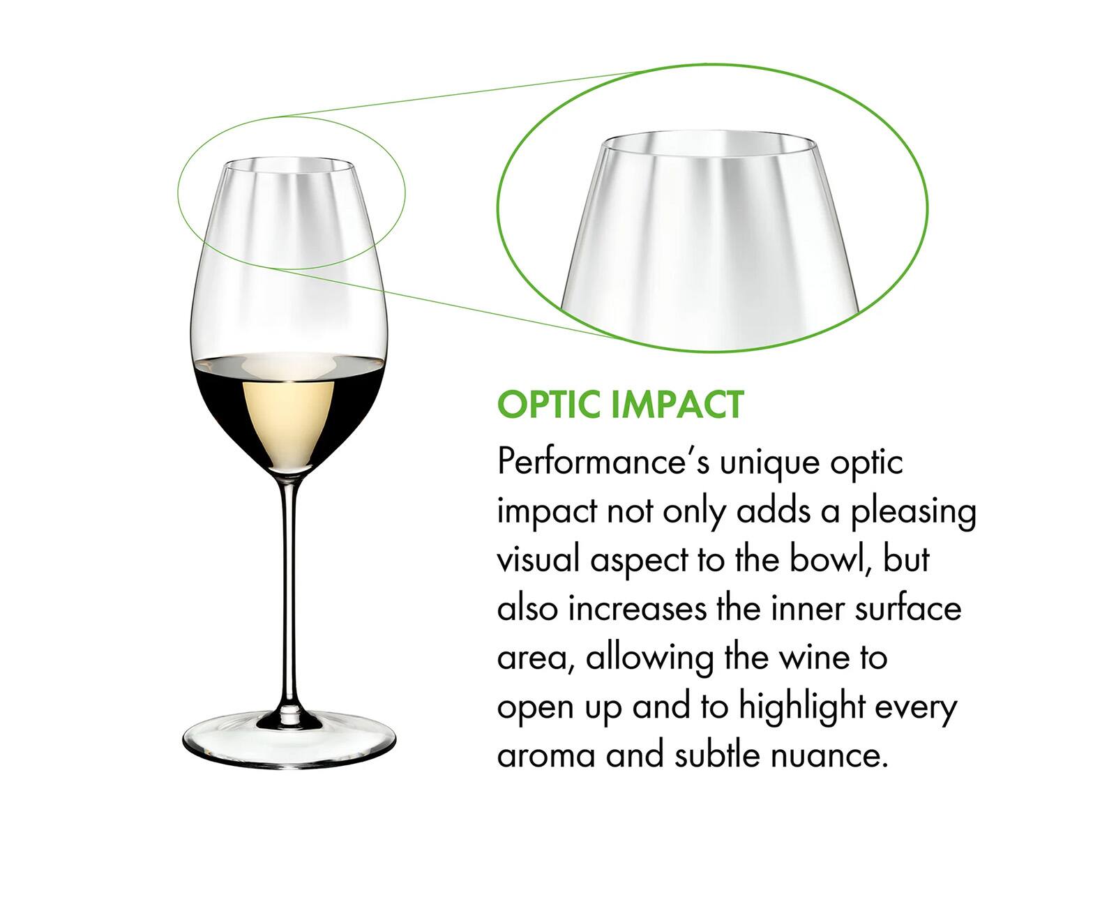 OPTIC IMPACT  
Performance's unique optic impact not only adds a pleasing visual aspect to the bowl, but also increases the inner surface area, allowing the wine to open up and to highlight every aroma and subtle nuance.