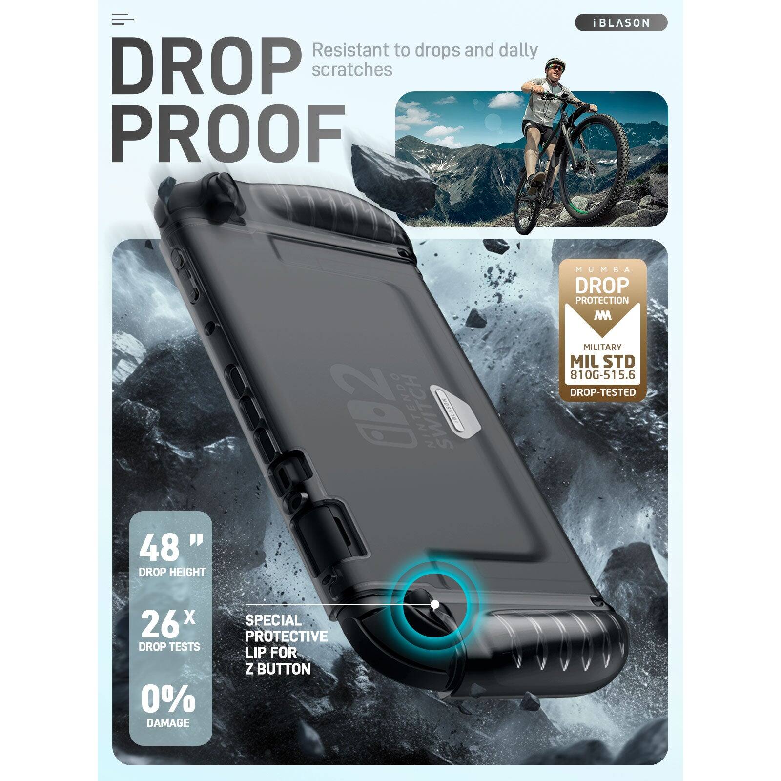 **DROP PROOF**

Resistant to drops and daily scratches

- **48" DROP HEIGHT**
- **26x DROP TESTS**
- **0% DAMAGE**

**SPECIAL PROTECTIVE LIP FOR Z BUTTON**

**MUMBA DROP PROTECTION**

**MILITARY MIL STD 810G-515.6 DROP-TESTED**

**iBLASON**