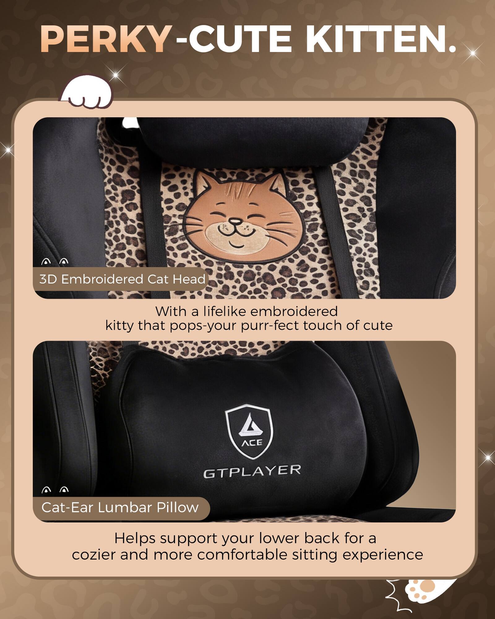 PERKY-CUTE KITTEN.  
3D Embroidered Cat Head  
With a lifelike embroidered kitty that pops-your purr-fect touch of cute  

ACE GTPLAYER  
Cat-Ear Lumbar Pillow  
Helps support your lower back for a cozier and more comfortable sitting experience