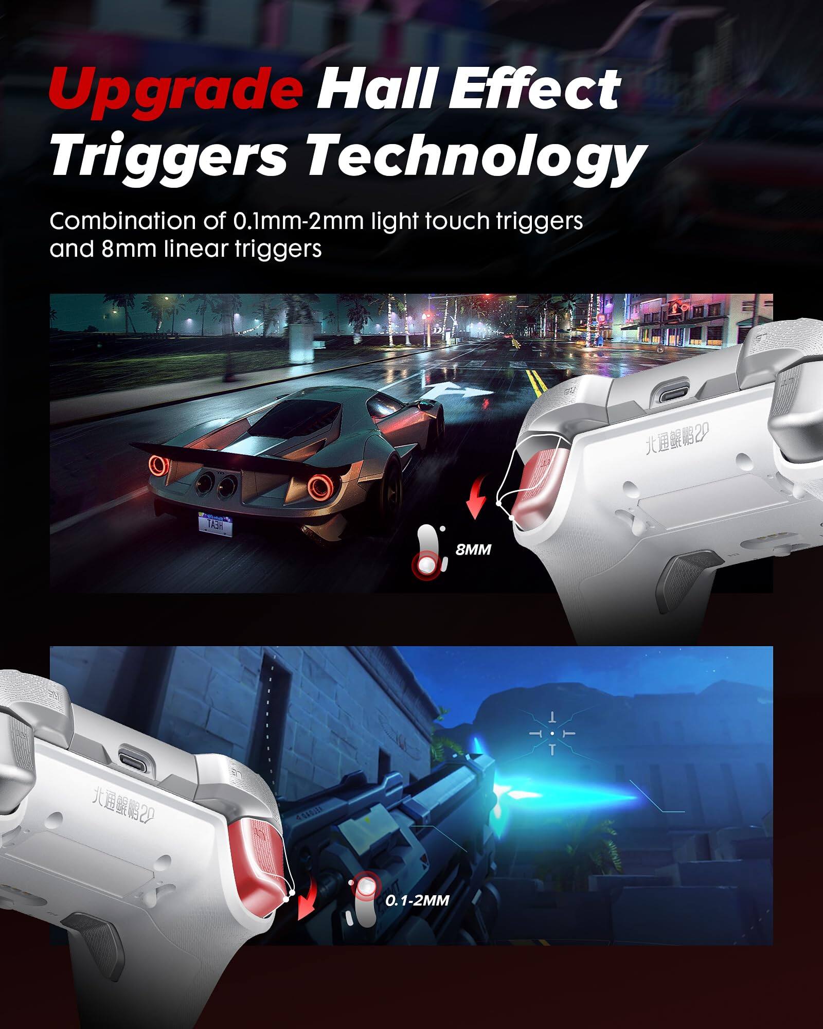 Upgrade Hall Effect Triggers Technology  
Combination of 0.1mm-2mm light touch triggers and 8mm linear triggers