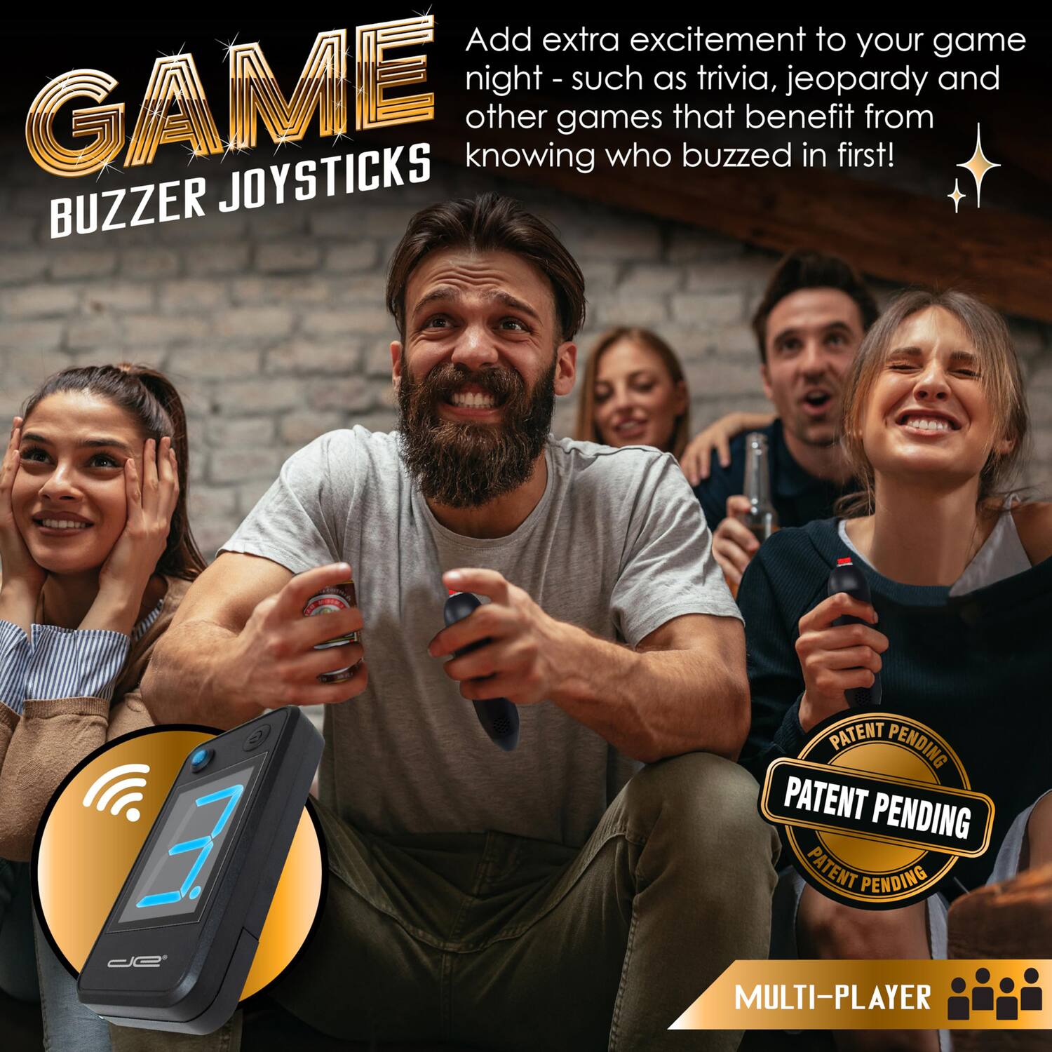 Add extra excitement to your game night - such as trivia, jeopardy and other games that benefit from knowing who buzzed in first!

GAME BUZZER JOYSTICKS

PATENT PENDING

MULTI-PLAYER