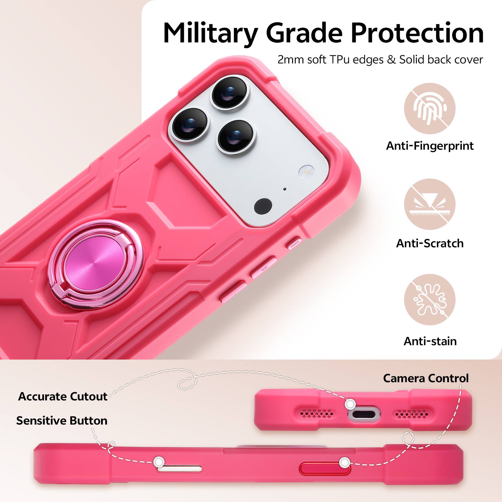 Military Grade Protection  
2mm soft Tpu edges & Solid back cover  
Anti-Fingerprint  
Anti-Scratch  
Anti-stain  
Accurate Cutout  
Camera Control  
Sensitive Button