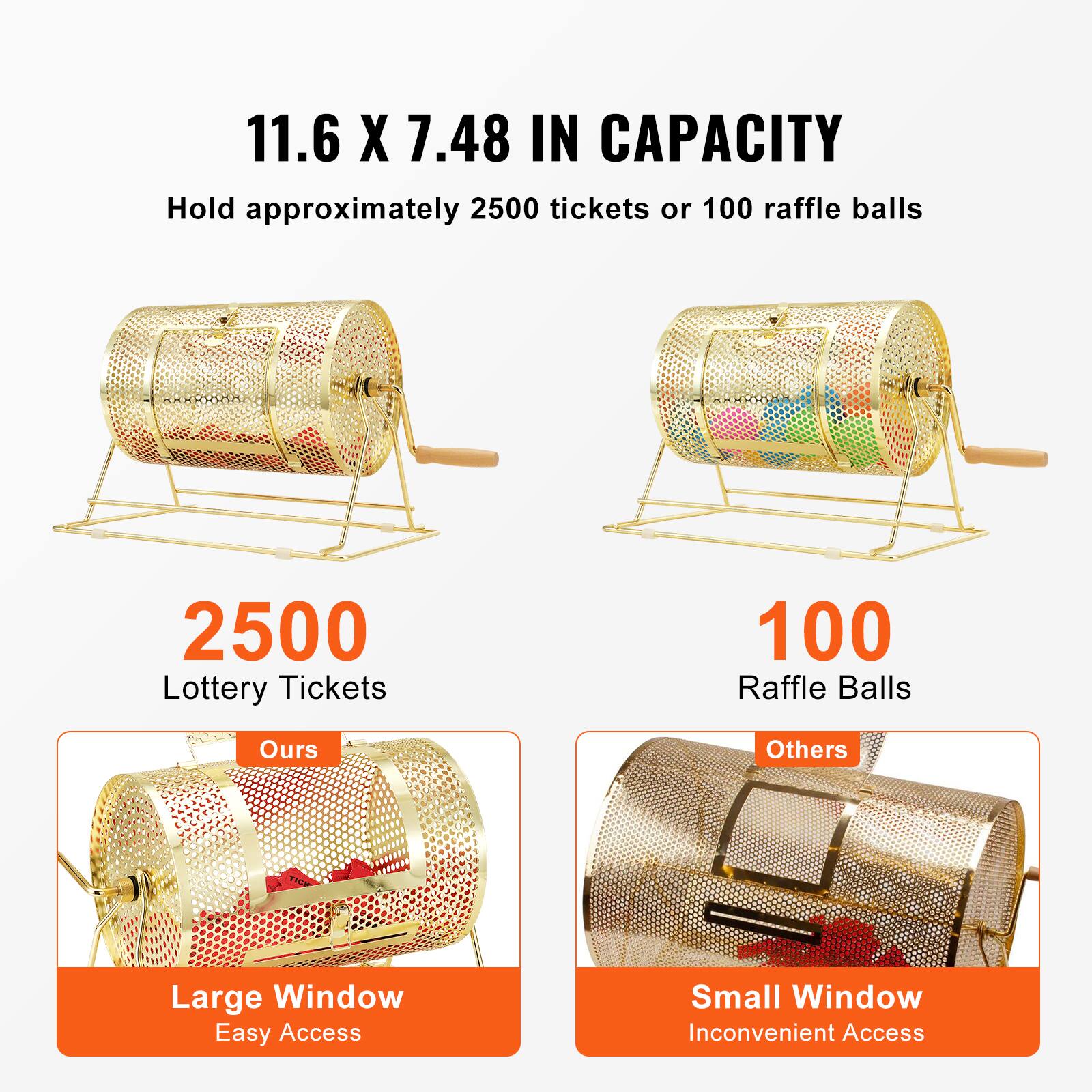 11.6 X 7.48 IN CAPACITY  
Hold approximately 2500 tickets or 100 raffle balls  

2500 Lottery Tickets  
100 Raffle Balls  

Ours  
Large Window  
Easy Access  

Others  
Small Window  
Inconvenient Access
