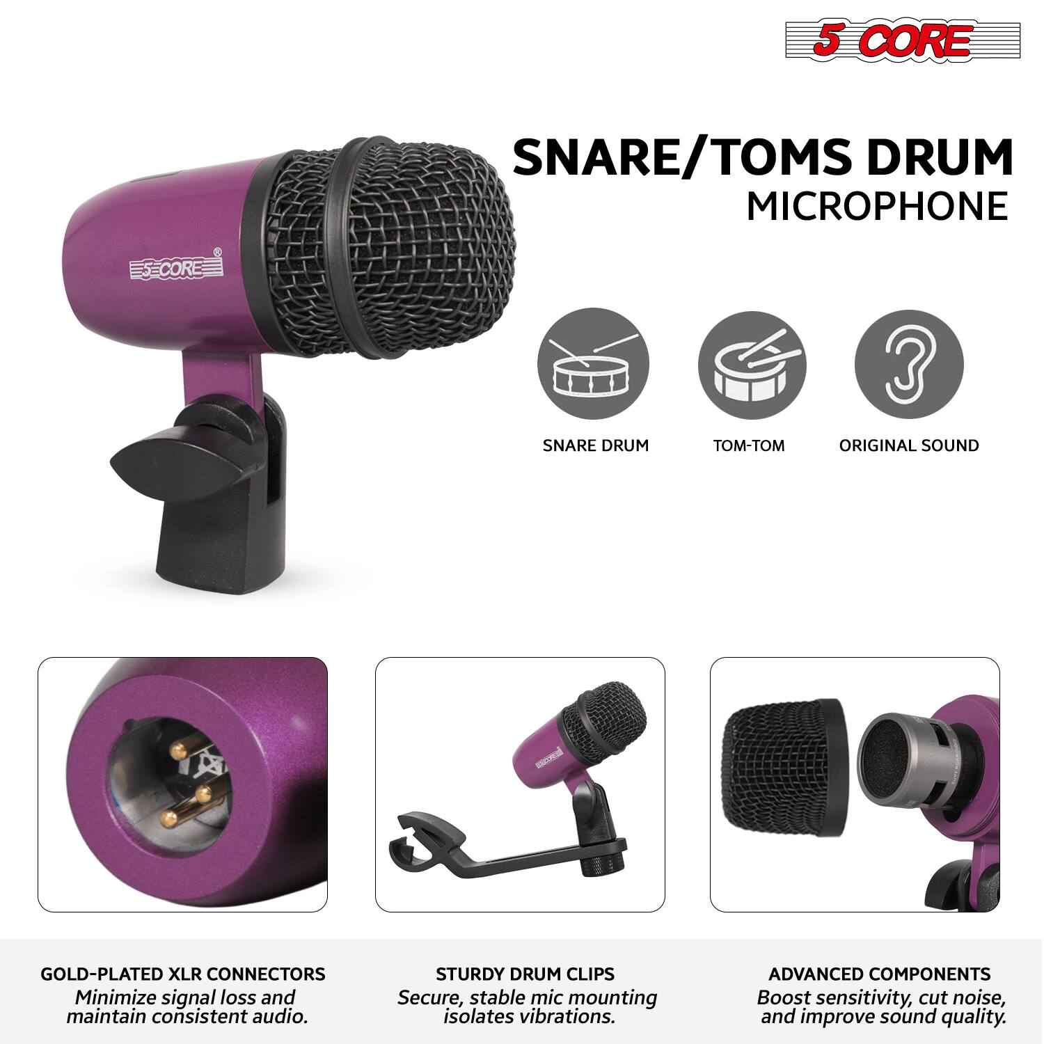 5 CORE SNARE/TOMS DRUM MICROPHONE

- SNARE DRUM
- TOM-TOM
- ORIGINAL SOUND

GOLD-PLATED XLR CONNECTORS
Minimize signal loss and maintain consistent audio.

STURDY DRUM CLIPS
Secure, stable mic mounting isolates vibrations.

ADVANCED COMPONENTS
Boost sensitivity, cut noise, and improve sound quality.