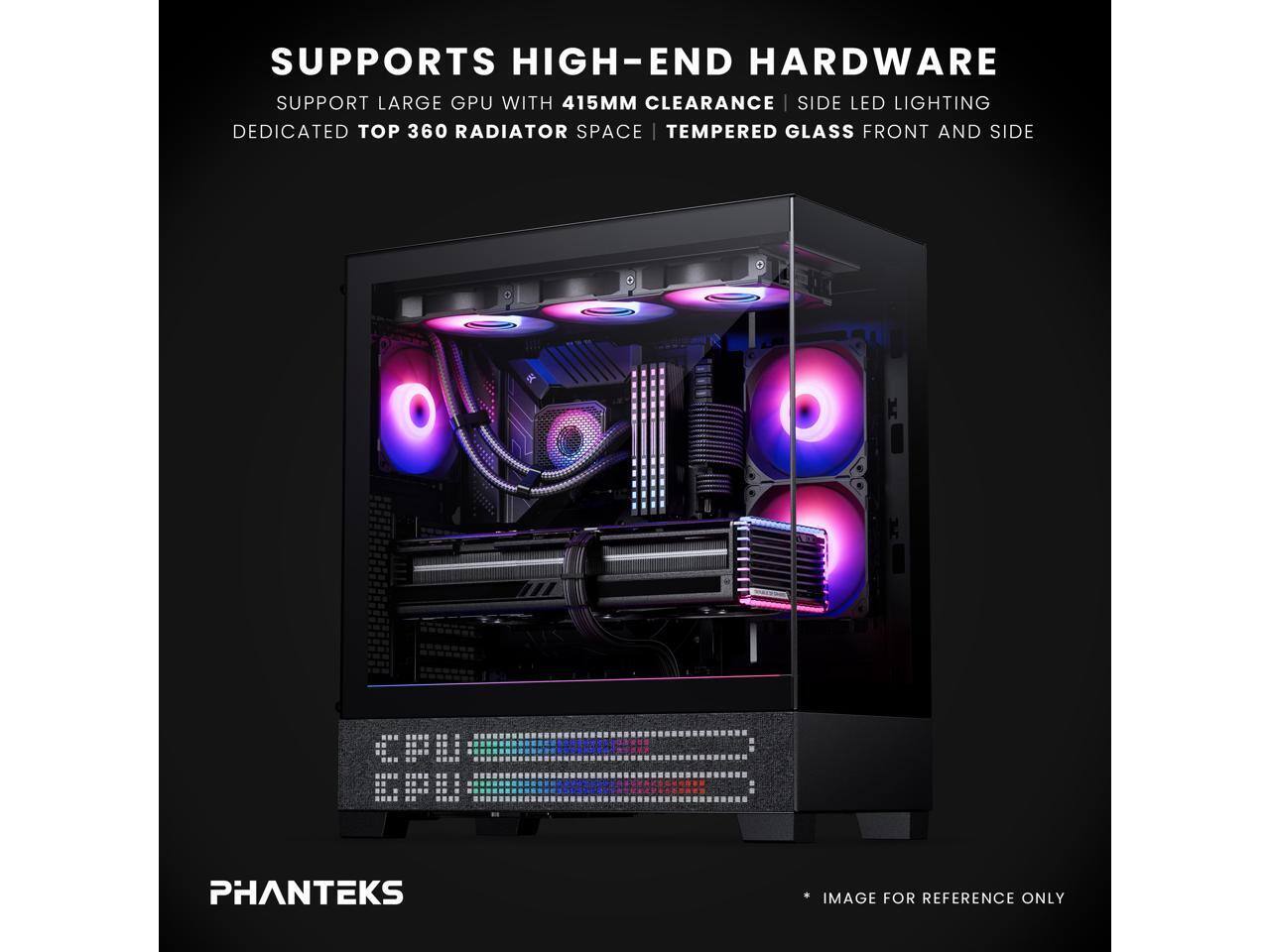 SUPPORTS HIGH-END HARDWARE  
SUPPORT LARGE GPU WITH 415MM CLEARANCE | SIDE LED LIGHTING  
DEDICATED TOP 360 RADIATOR SPACE | TEMPERED GLASS FRONT AND SIDE  

PHANTEKS  
IMAGE FOR REFERENCE ONLY