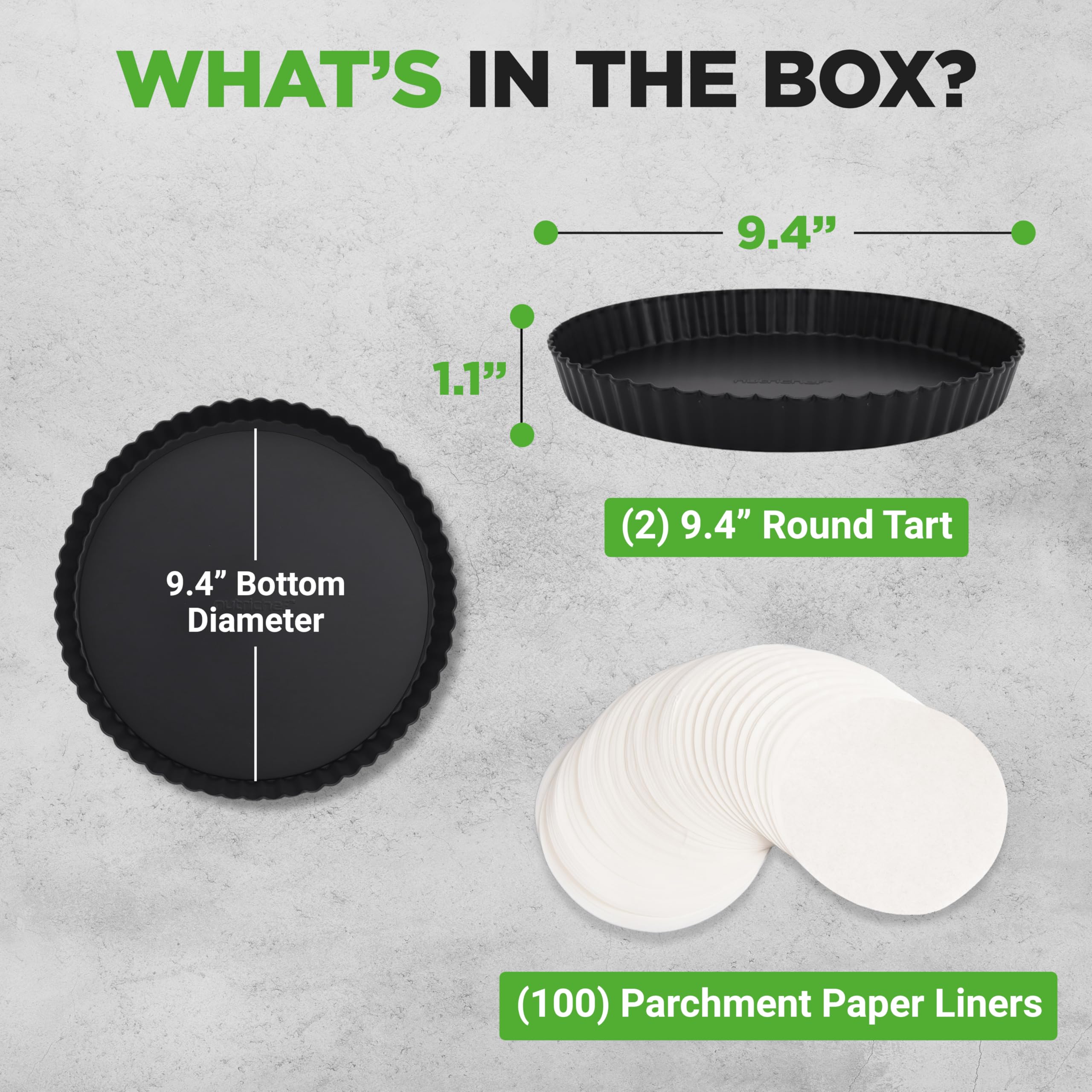 WHAT'S IN THE BOX?

- 9.4" Bottom Diameter (2)
- 9.4" Round Tart (100)
- Parchment Paper Liners