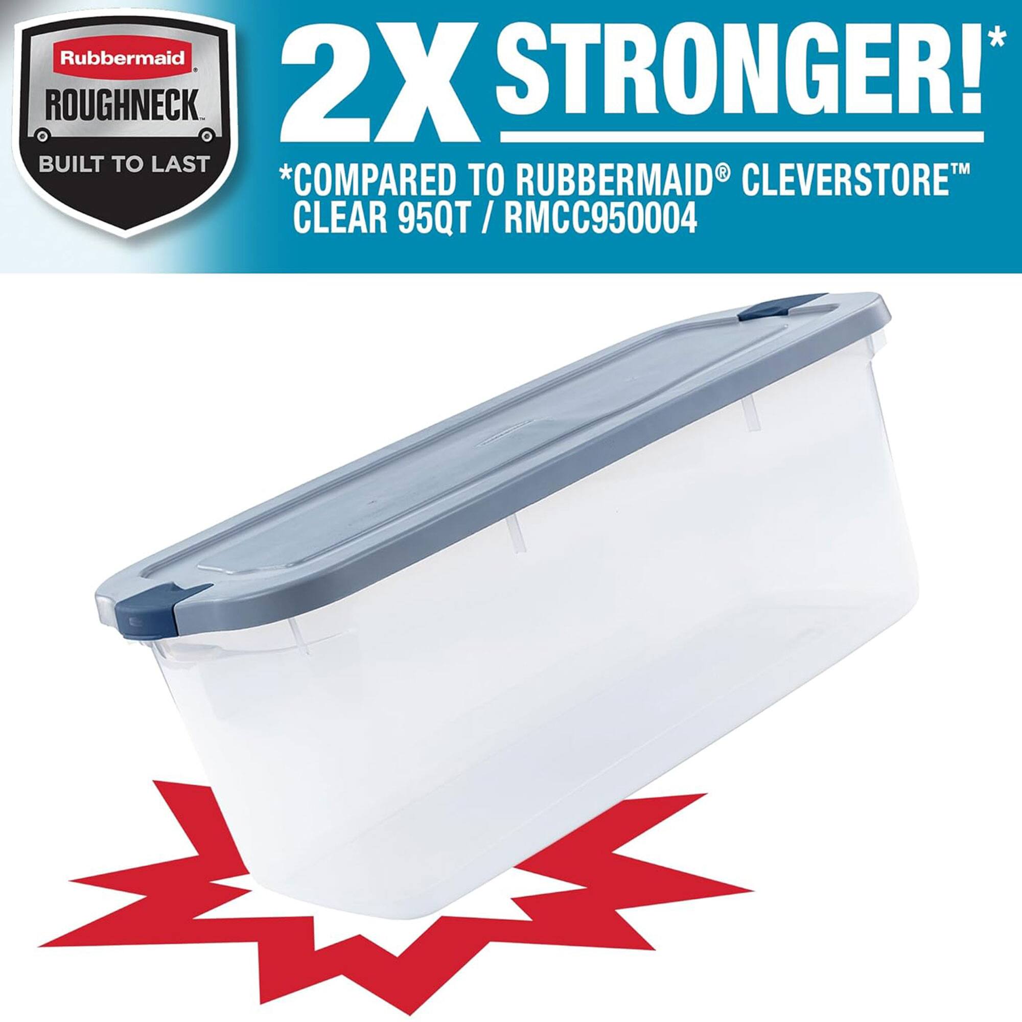 Rubbermaid ROUGHNECK  
2X STRONGER!  
BUILT TO LAST  
*COMPARED TO RUBBERMAID CLEVERSTORE CLEAR 95QT / RMCC950004