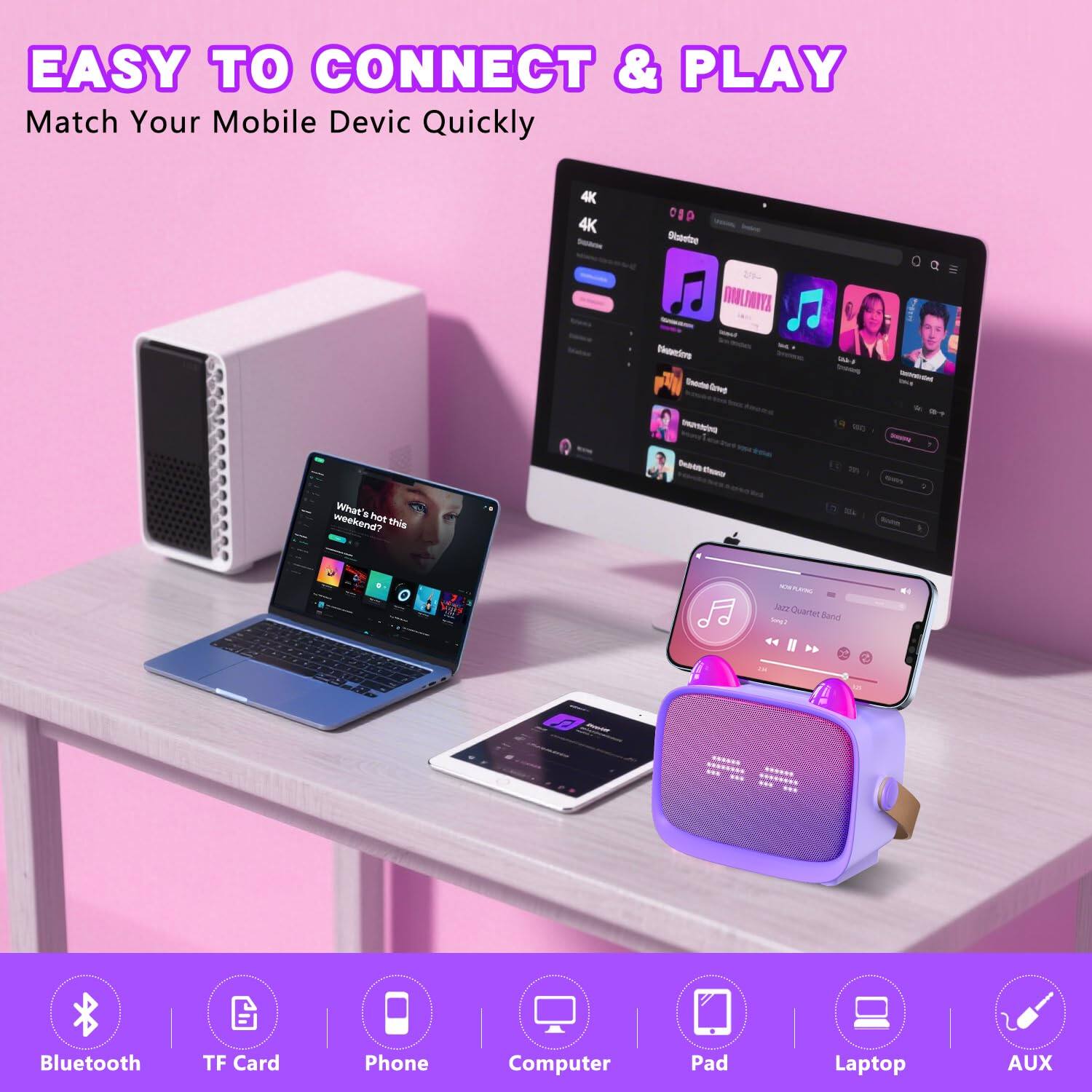 EASY TO CONNECT & PLAY  
Match Your Mobile Device Quickly  

Bluetooth  
TF Card  
Phone  
Computer  
Pad  
Laptop  
AUX
