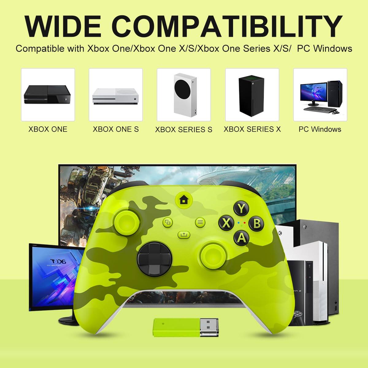 WIDE COMPATIBILITY  
Compatible with Xbox One/Xbox One X/S/Xbox One Series X/S/ PC Windows  

XBOX ONE  
XBOX ONE S  
XBOX SERIES S  
XBOX SERIES X  
PC Windows  

X Y A B