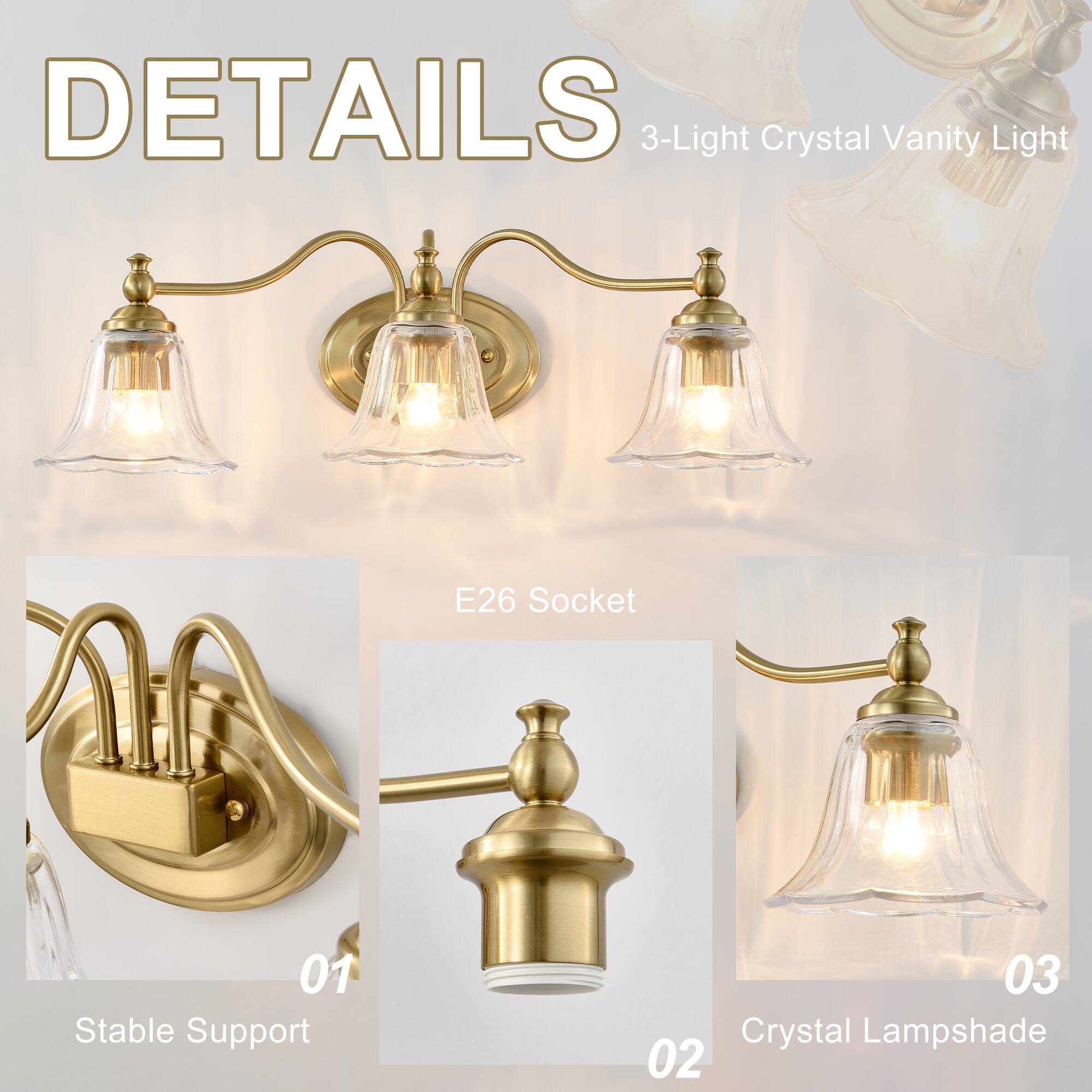 DETAILS  
3-Light Crystal Vanity Light  

01 Stable Support  
02 E26 Socket  
03 Crystal Lampshade