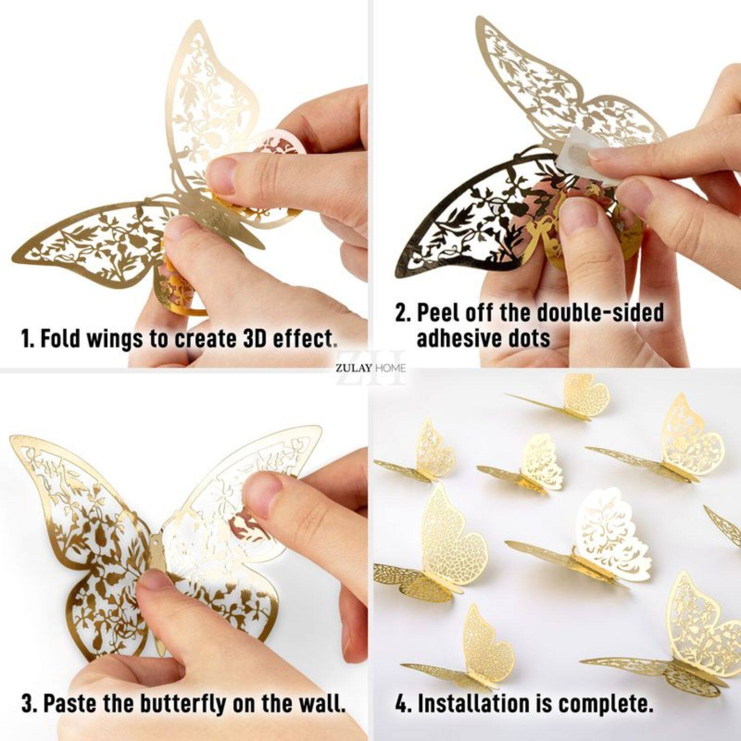 1. Fold wings to create 3D effect.

2. Peel off the double-sided adhesive dots.

3. Paste the butterfly on the wall.

4. Installation is complete.