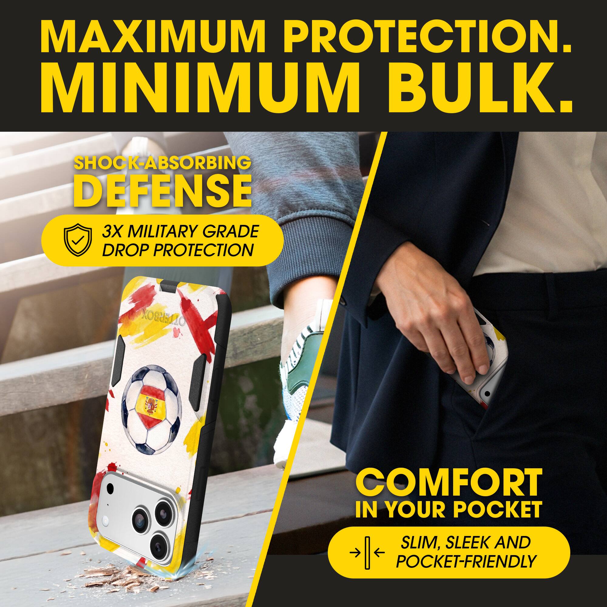 MAXIMUM PROTECTION.  
MINIMUM BULK.  

SHOCK-ABSORBING DEFENSE  
3X MILITARY GRADE DROP PROTECTION  

COMFORT IN YOUR POCKET  
SLIM, SLEEK AND POCKET-FRIENDLY