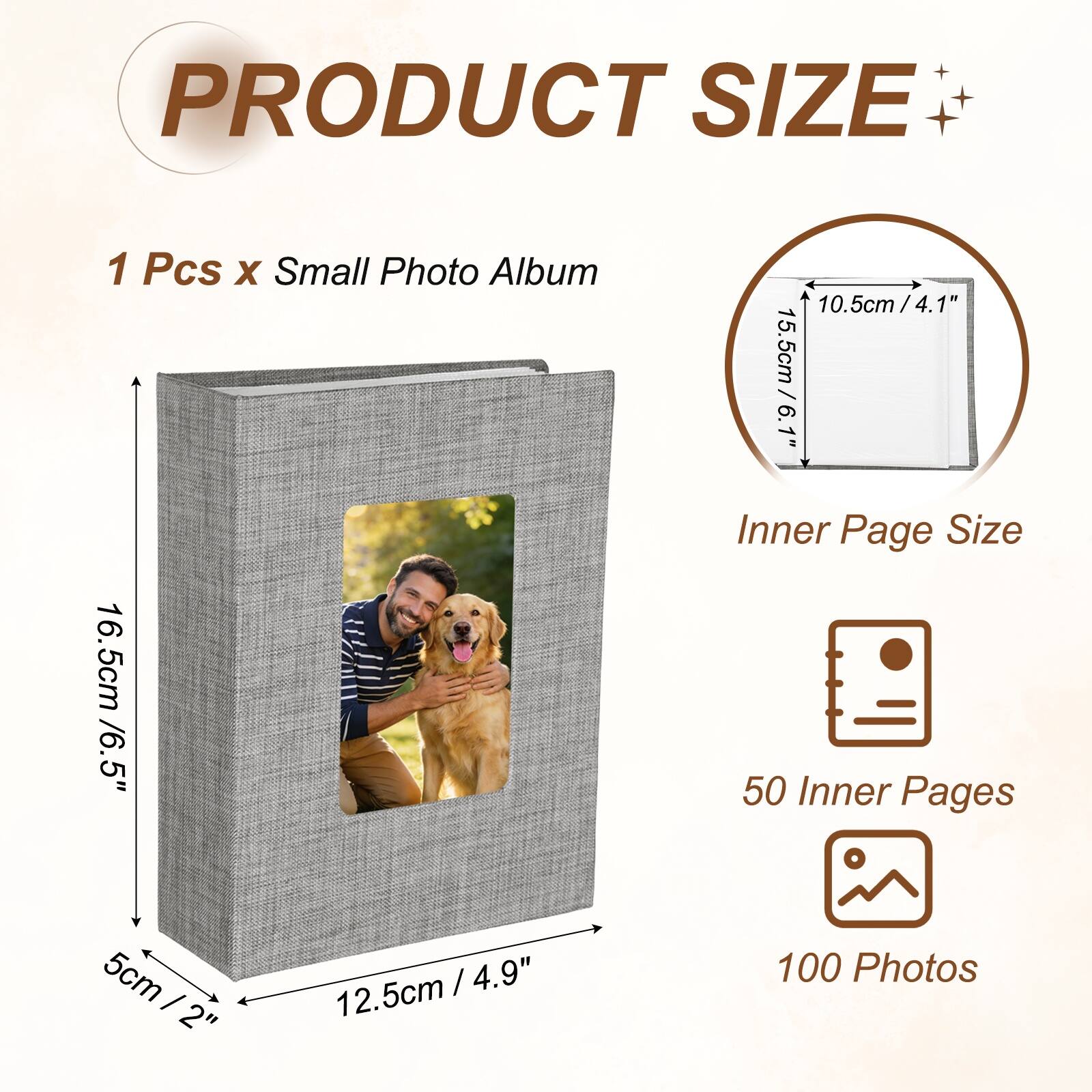 PRODUCT SIZE  
1 Pcs x Small Photo Album  
10.5cm / 4.1"  
15.5cm / 6.1"  
Inner Page Size  
16.5cm / 6.5"  
50 Inner Pages  
100 Photos