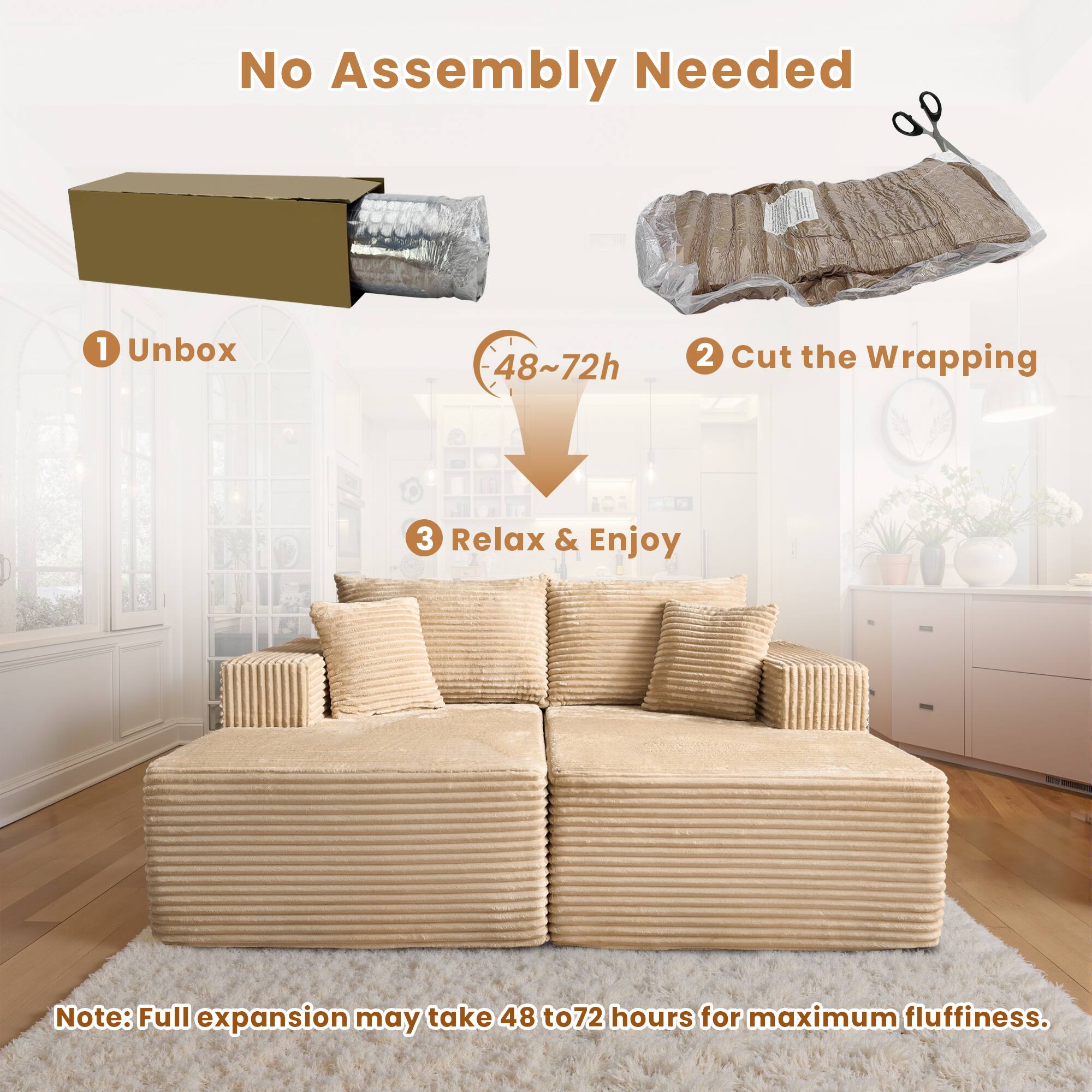 No Assembly Needed

1. Unbox  
2. Cut the Wrapping  
3. Relax & Enjoy  

Note: Full expansion may take 48 to 72 hours for maximum fluffiness.
