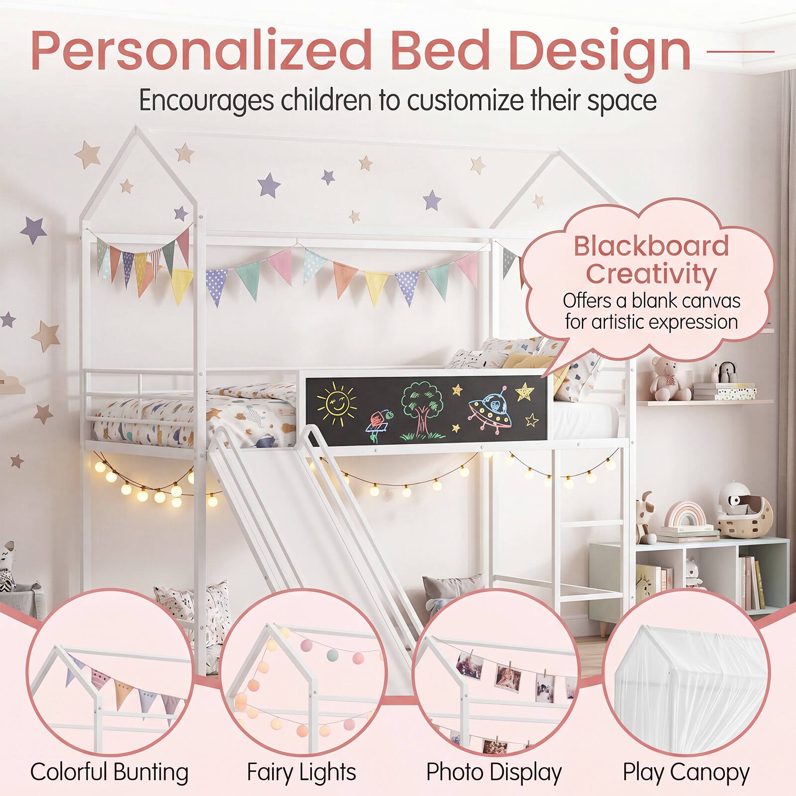 Personalized Bed Design  
Encourages children to customize their space  

Blackboard Creativity  
Offers a blank canvas for artistic expression  

Colorful Bunting  
Fairy Lights  
Photo Display  
Play Canopy