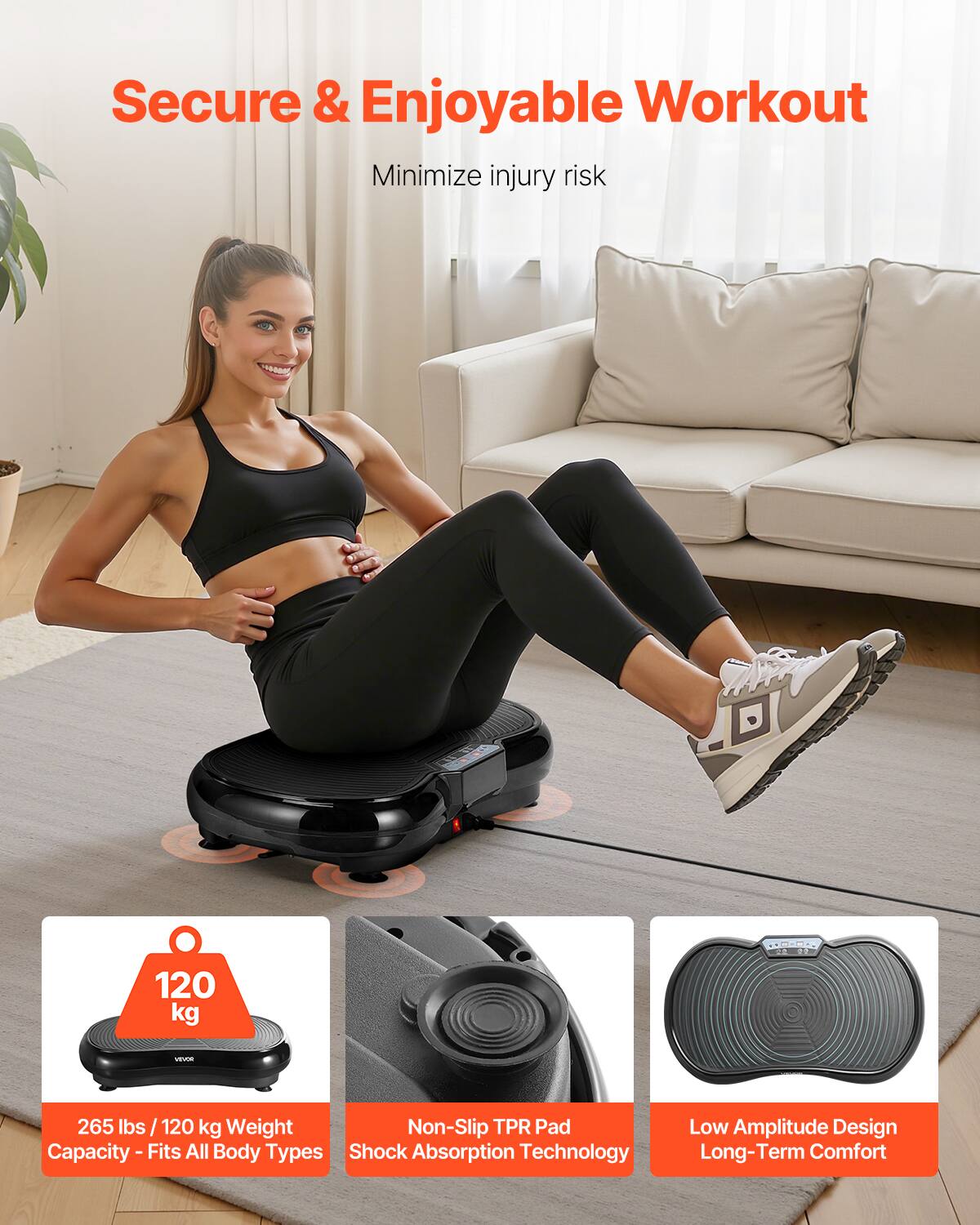 Secure & Enjoyable Workout  
Minimize injury risk  

120 kg  
265 lbs / 120 kg Weight Capacity - Fits All Body Types  

Non-Slip TPR Pad Shock Absorption Technology  

Low Amplitude Design Long-Term Comfort