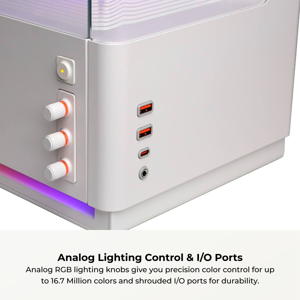 Analog Lighting Control & I/O Ports

Analog RGB lighting knobs give you precision color control for up to 16.7 Million colors and shrouded I/O ports for durability.