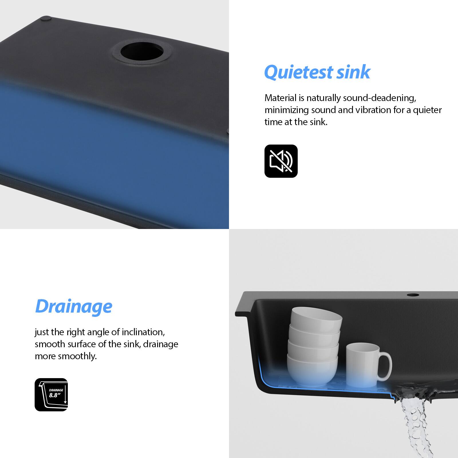 Quietest sink  
Material is naturally sound-deadening, minimizing sound and vibration for a quieter time at the sink.

Drainage  
just the right angle of inclination, smooth surface of the sink, drainage more smoothly.  
AR 8.8