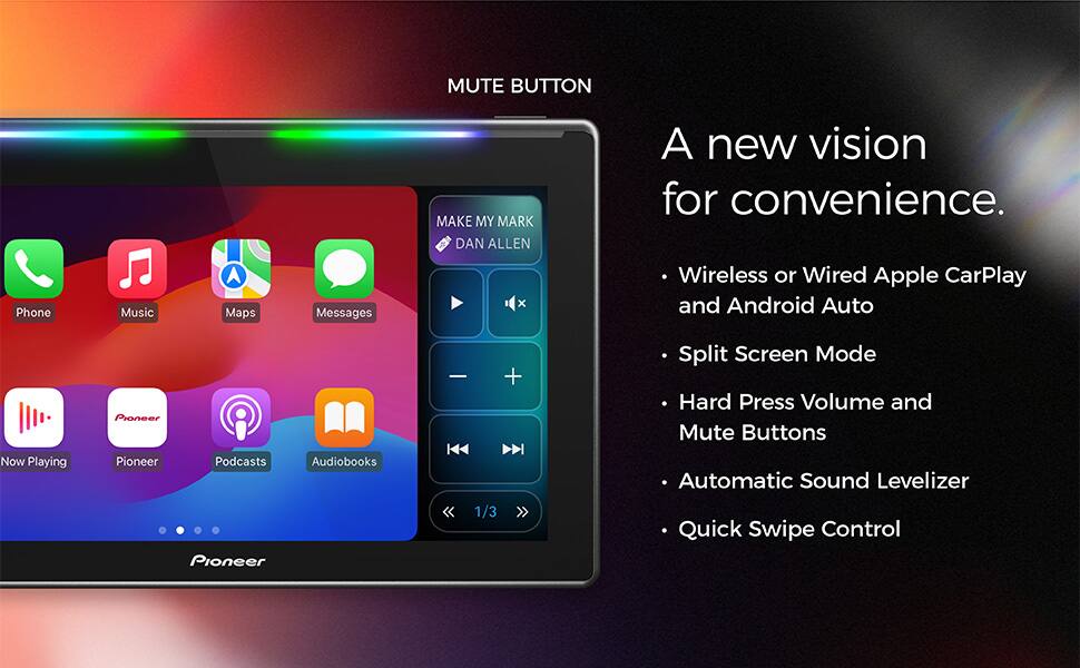 MUTE BUTTON

A new vision for convenience.

- Wireless or Wired Apple CarPlay and Android Auto
- Split Screen Mode
- Hard Press Volume and Mute Buttons
- Automatic Sound Levelizer
- Quick Swipe Control

MAKE MY MARK
DAN ALLEN

Phone Music Maps Messages

Now Playing Pioneer Podcasts Audiobooks

1/3