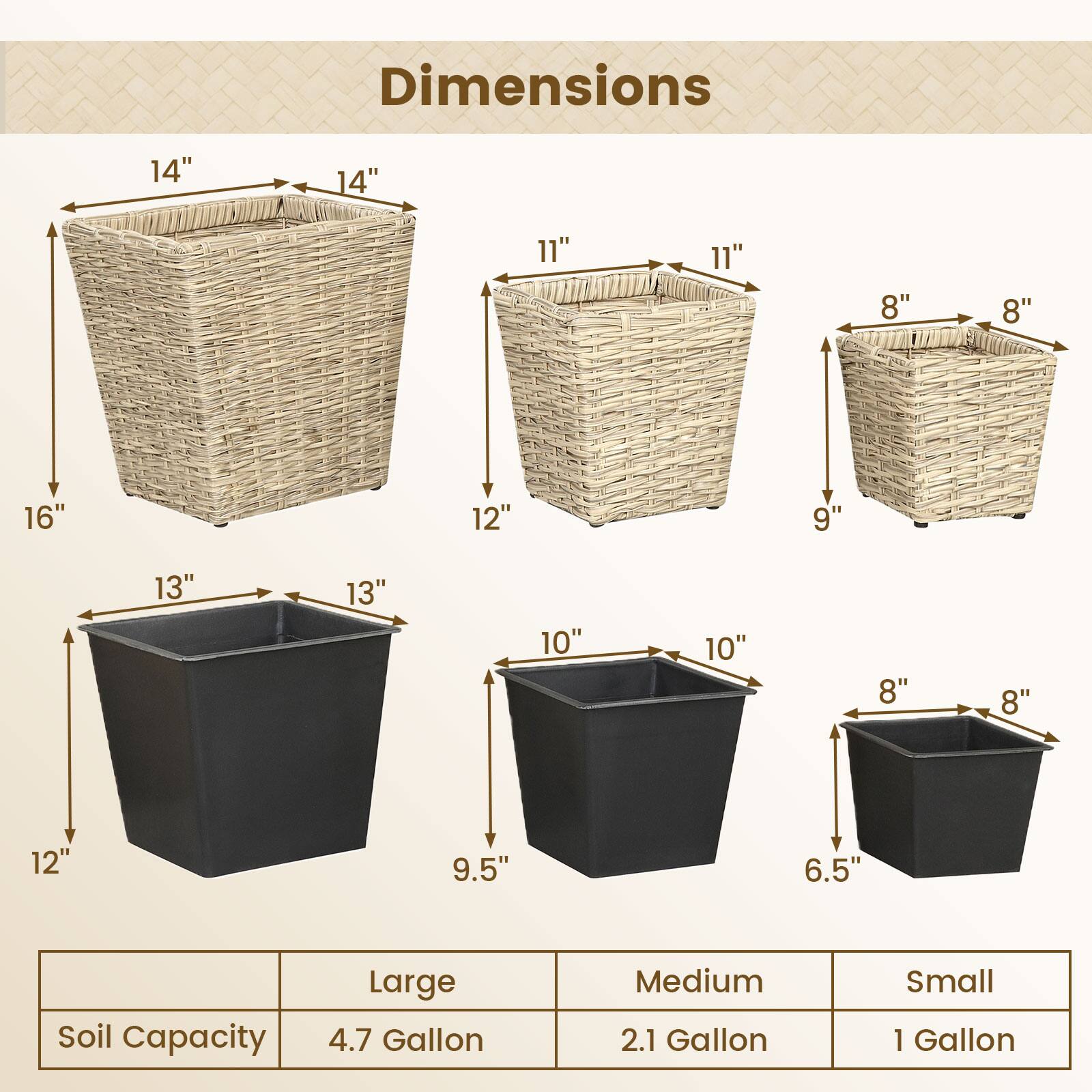 Dimensions: 14" x 14" x 16", 11" x 11" x 12", 8" x 8" x 9", 13" x 13" x 12", 10" x 10" x 9.5", 8" x 8" x 6.5"  
Soil Capacity: Large 4.7 Gallon, Medium 2.1 Gallon, Small 1 Gallon