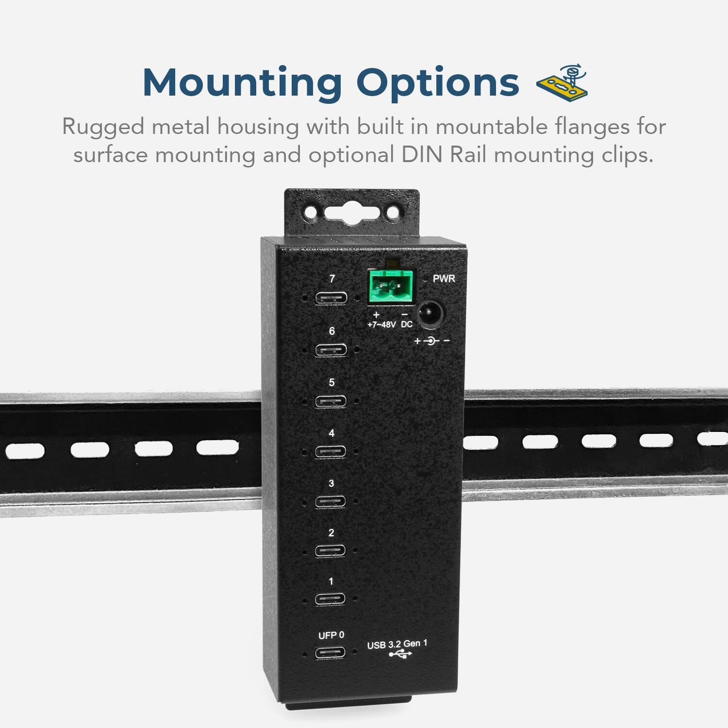 Mounting Options

Rugged metal housing with built-in mountable flanges for surface mounting and optional DIN Rail mounting clips.

7 PWR 6 +7-48V DC + I 5 4 3 2 1 UFP 0 USB 3.2 Gen 1