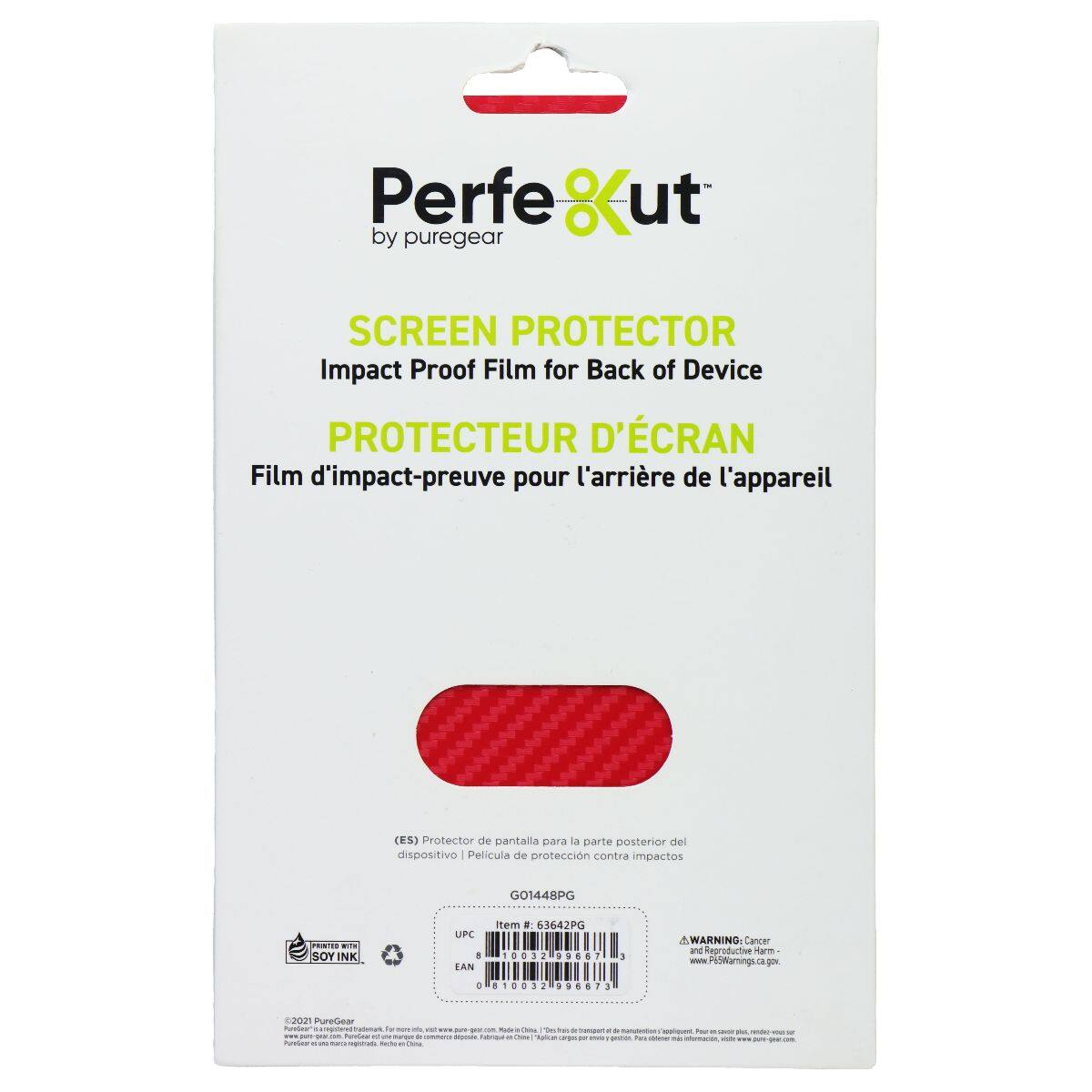 Perfe ut by puregear SCREEN PROTECTOR Impact Proof Film for Back of Device PROTECTEUR D'ÉCRAN Film d'impact-preuve pour l'arrière de l'appareil (ES) Protector de pantalla para la parte posterior del dispositivo Película de protección contra impactos G01448PG P1 i. SOY INK UPC 1 EAN item . 63642P0 .... WUDOP A AWARNING Cancer and Reproductive Harm www.P6Warnings.ca.gov + 1003 96673 120 PureGear