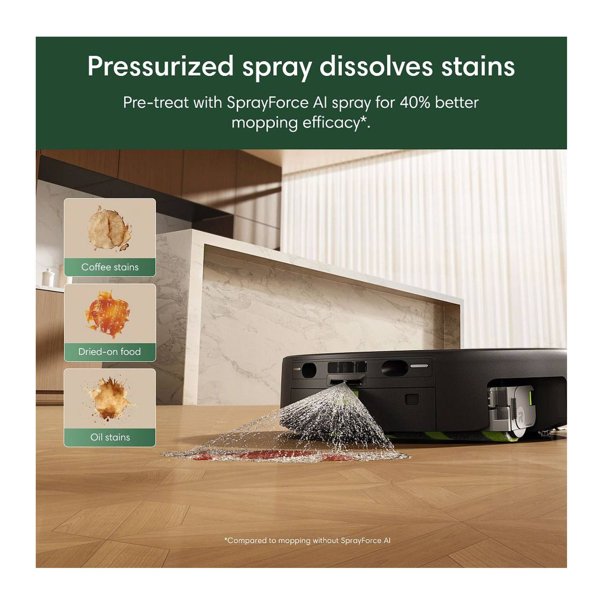 Pressurized spray dissolves stains  
Pre-treat with SprayForce AI spray for 40% better mopping efficacy*.  

Coffee stains  
Dried-on food  
Oil stains  

*Compared to mopping without SprayForce AI