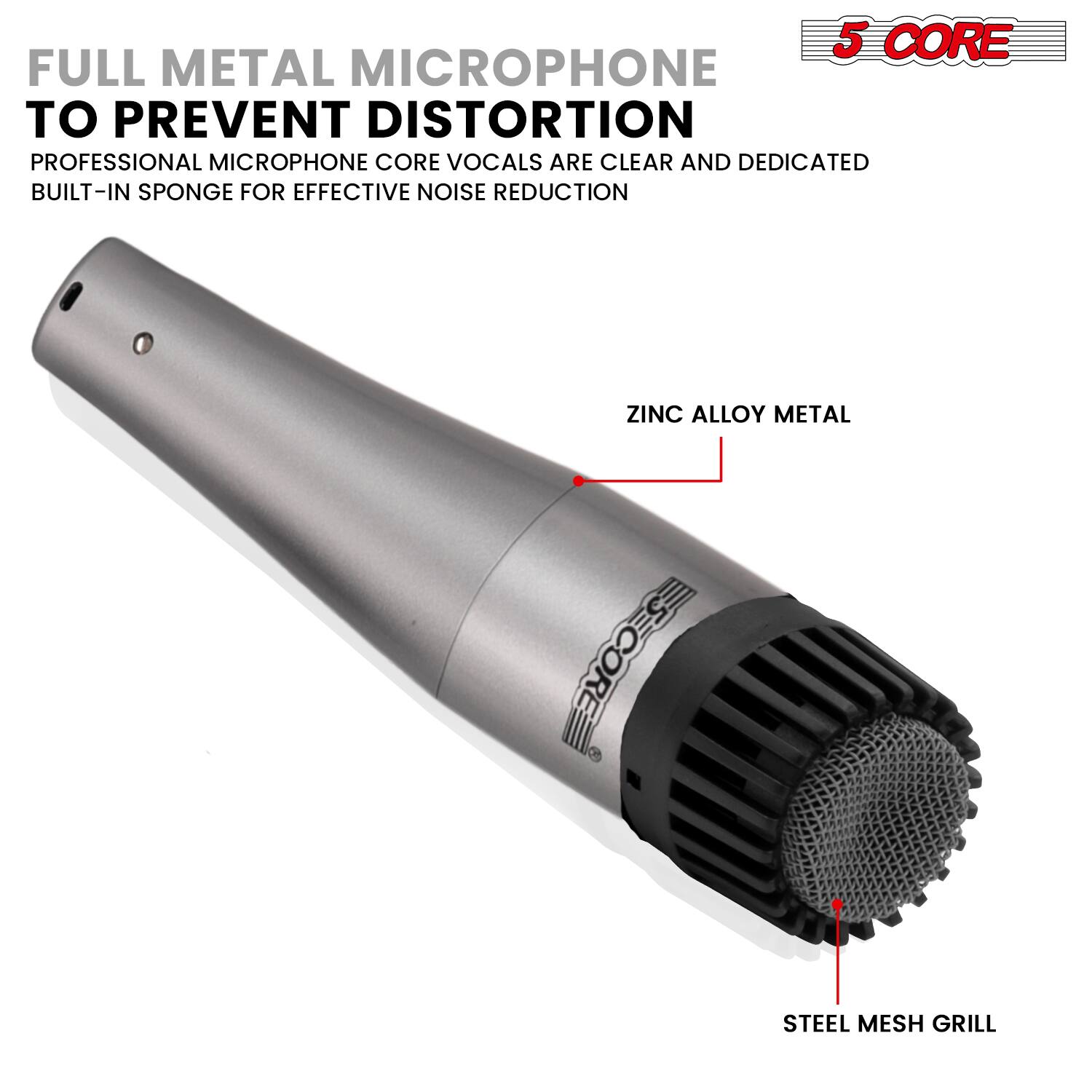 5 CORE FULL METAL MICROPHONE TO PREVENT DISTORTION  
PROFESSIONAL MICROPHONE CORE VOCALS ARE CLEAR AND DEDICATED  
BUILT-IN SPONGE FOR EFFECTIVE NOISE REDUCTION  
ZINC ALLOY METAL  
STEEL MESH GRILL
