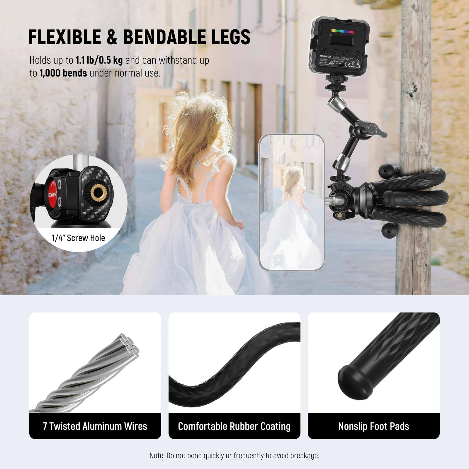 FLEXIBLE & BENDABLE LEGS  
Holds up to 1.1 lb/0.5 kg and can withstand up to 1,000 bends under normal use.  

1/4" Screw Hole  

7 Twisted Aluminum Wires  

Comfortable Rubber Coating  

Nonslip Foot Pads  

Note: Do not bend quickly or frequently to avoid breakage.