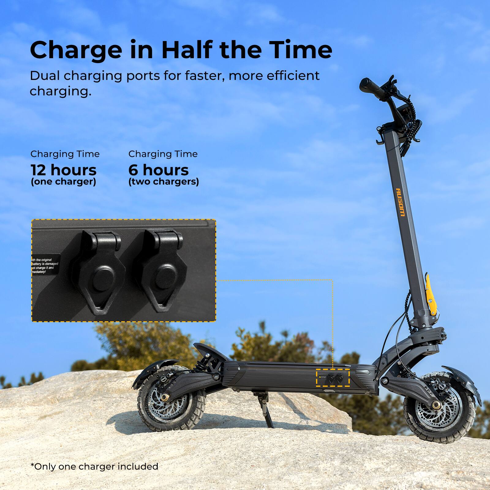 Charge in Half the Time  
Dual charging ports for faster, more efficient charging.

Charging Time  
12 hours (one charger)  
6 hours (two chargers)

*Only one charger included