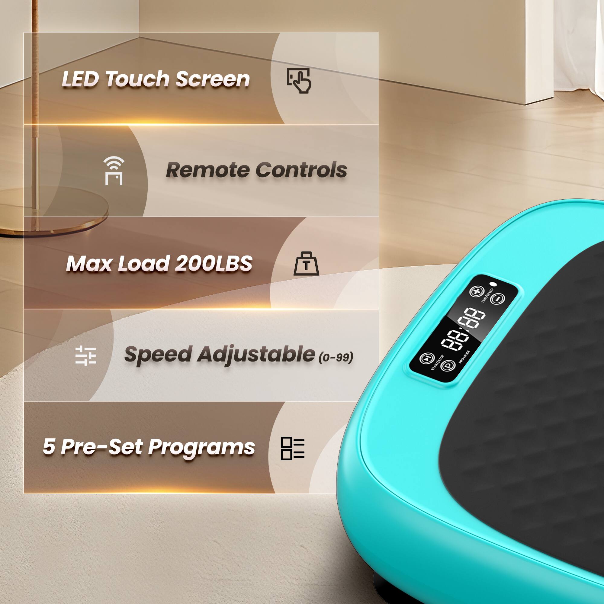 LED Touch Screen  
Remote Controls  
Max Load 200LBS  
Speed Adjustable (0-99)  
5 Pre-Set Programs