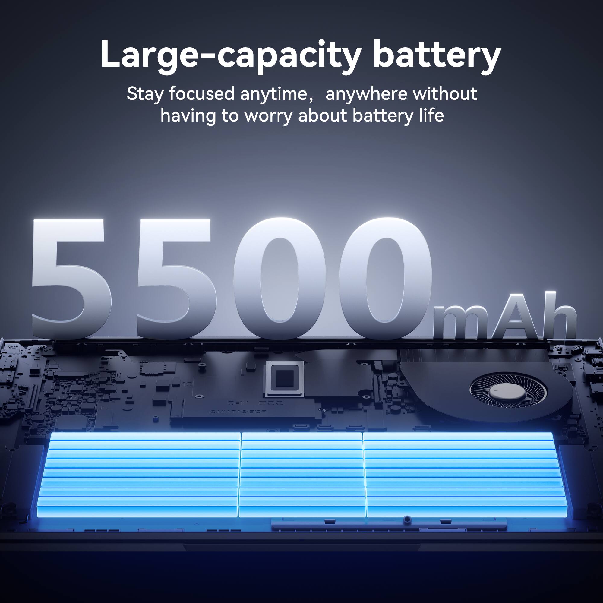 Large-capacity battery  
Stay focused anytime, anywhere without having to worry about battery life  

5,500 mAh
