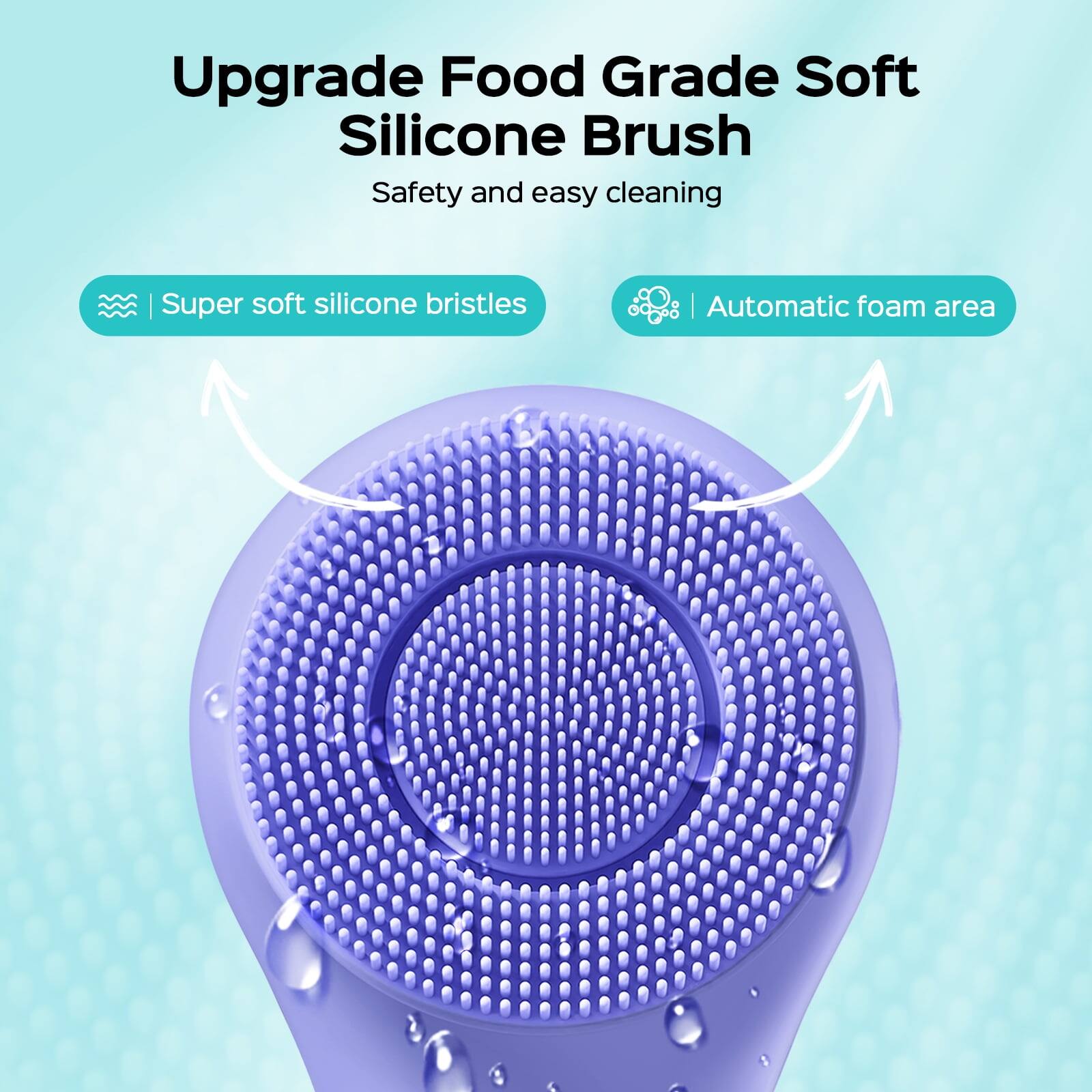 Upgrade Food Grade Soft Silicone Brush  
Safety and easy cleaning  

Super soft silicone bristles  
Automatic foam area