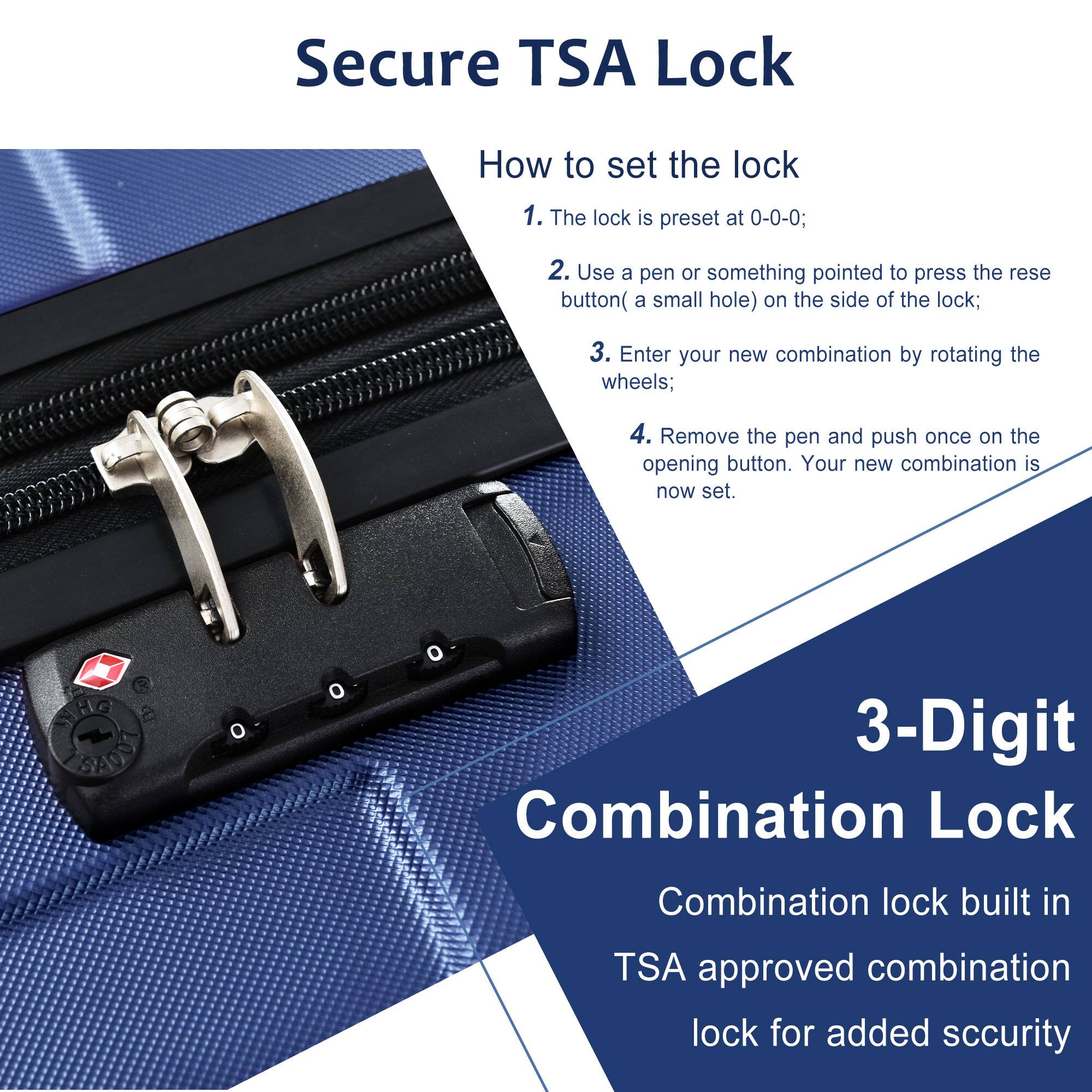 Secure TSA Lock

How to set the lock
1. The lock is preset at 0-0-0;
2. Use a pen or something pointed to press the reset button (a small hole) on the side of the lock;
3. Enter your new combination by rotating the wheels;
4. Remove the pen and push once on the opening button. Your new combination is now set.

3-Digit Combination Lock
Combination lock built in TSA approved combination lock for added security