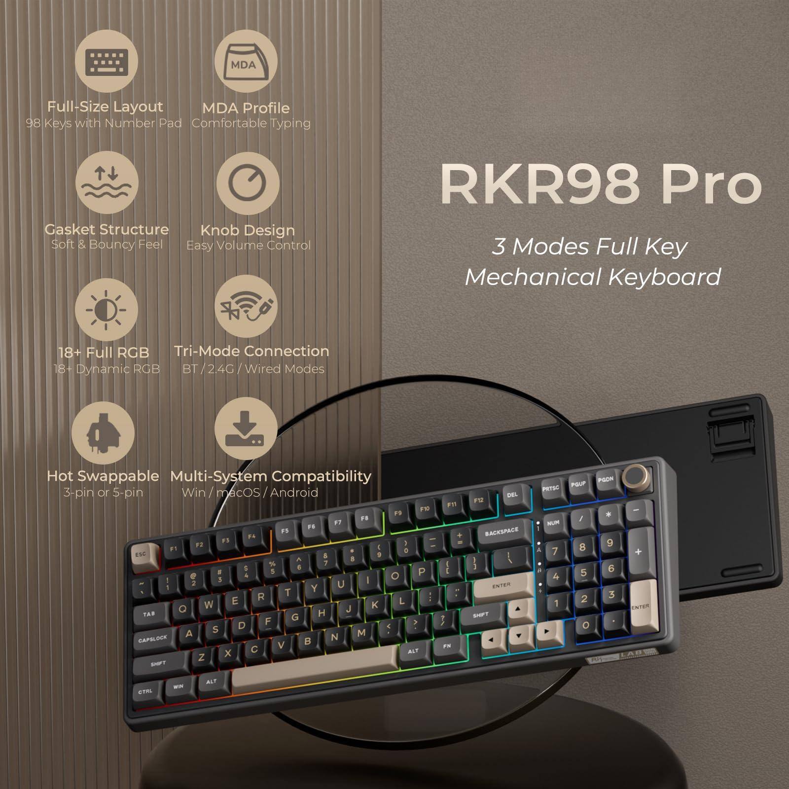 Sure, here is the corrected and grouped text from the image:

---

**RK98 Pro**

**3 Modes Full Key Mechanical Keyboard**

- **Full-Size Layout**
  - 98 Keys with Number Pad

- **MDA Profile**
  - Comfortable Typing

- **Gasket Structure**
  - Soft & Bouncy Feel

- **Knob Design**
  - Easy Volume Control

- **18+ Full RGB**
  - 18+ Dynamic RGB

- **Tri-Mode Connection**
  - BT / 2.4G / Wired Modes

- **Hot Swappable**
  - 3-pin or 5-pin

- **Multi-System Compatibility**
  - Win / macOS / Android

---

**Key Layout:**

- Top Row: `F1 F2 F3 F4 F5 F6 F7 F8 F9 F10 F11 F12`
- Second Row: `ESC 1 2 3 4 5 6 7 8 9 0 - = DEL`
- Third Row: `TAB Q W E R T Y U I O P [ ] \`
- Fourth Row: `CAPSLOCK A S D F G H J