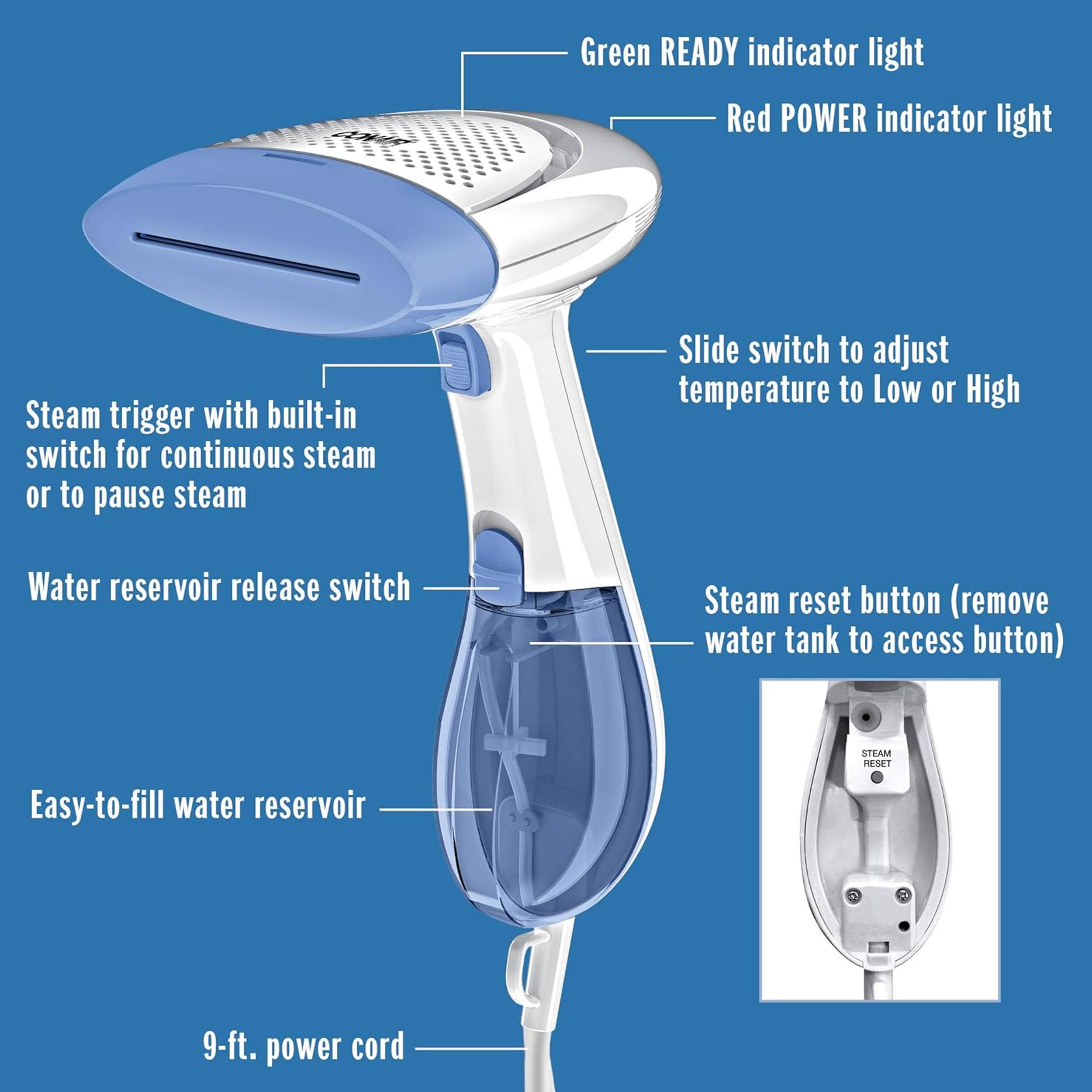 - Green READY indicator light
- Red POWER indicator light
- Steam trigger with built-in switch for continuous steam or to pause steam
- Slide switch to adjust temperature to Low or High
- Water reservoir release switch
- Steam reset button (remove water tank to access button)
- Easy-to-fill water reservoir
- 9-ft. power cord