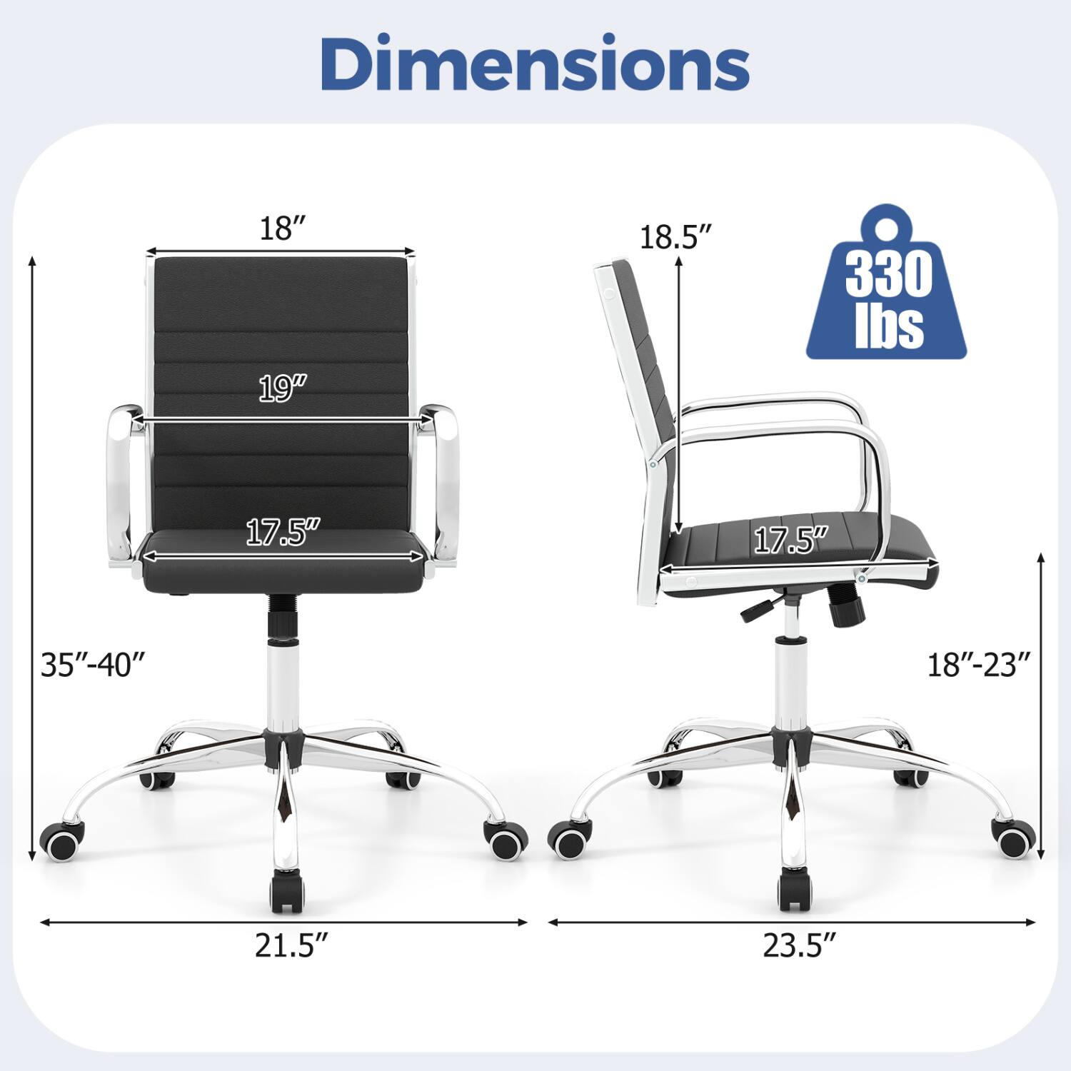 Dimensions
- Height: 18" - 19"
- Seat Height: 17.5"
- Back Height: 18.5"
- Seat Width: 17.5"
- Seat Depth: 35"-40"
- Base Width: 21.5" - 23.5"
- Weight Capacity: 330 lbs