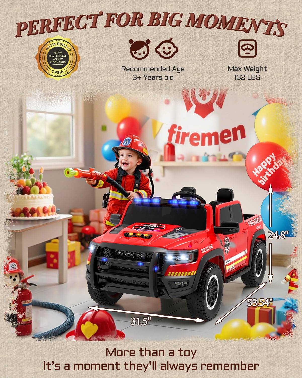 PERFECT FOR BIG MOMENTS ASTM F963-17 MEETS U.S. FEDERAL SAFETY STANDARDS

Recommended Age: 3+ Years old
Max Weight: 132 LBS

firemen

Happy birthday

24.8" x 53.54" x 31.5"

More than a toy
It's a moment they'll always remember