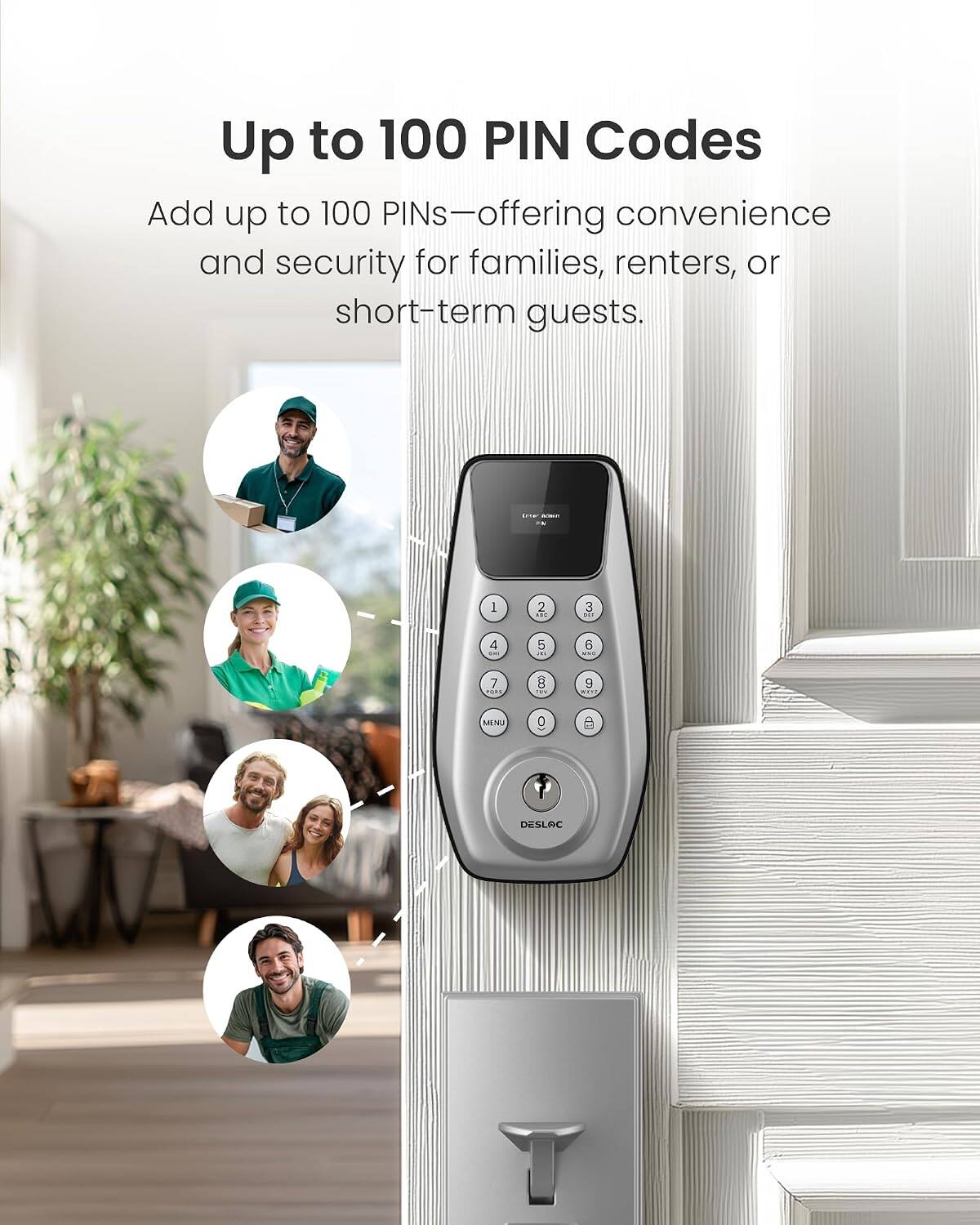 Up to 100 PIN Codes

Add up to 100 PINs—offering convenience and security for families, renters, or short-term guests.