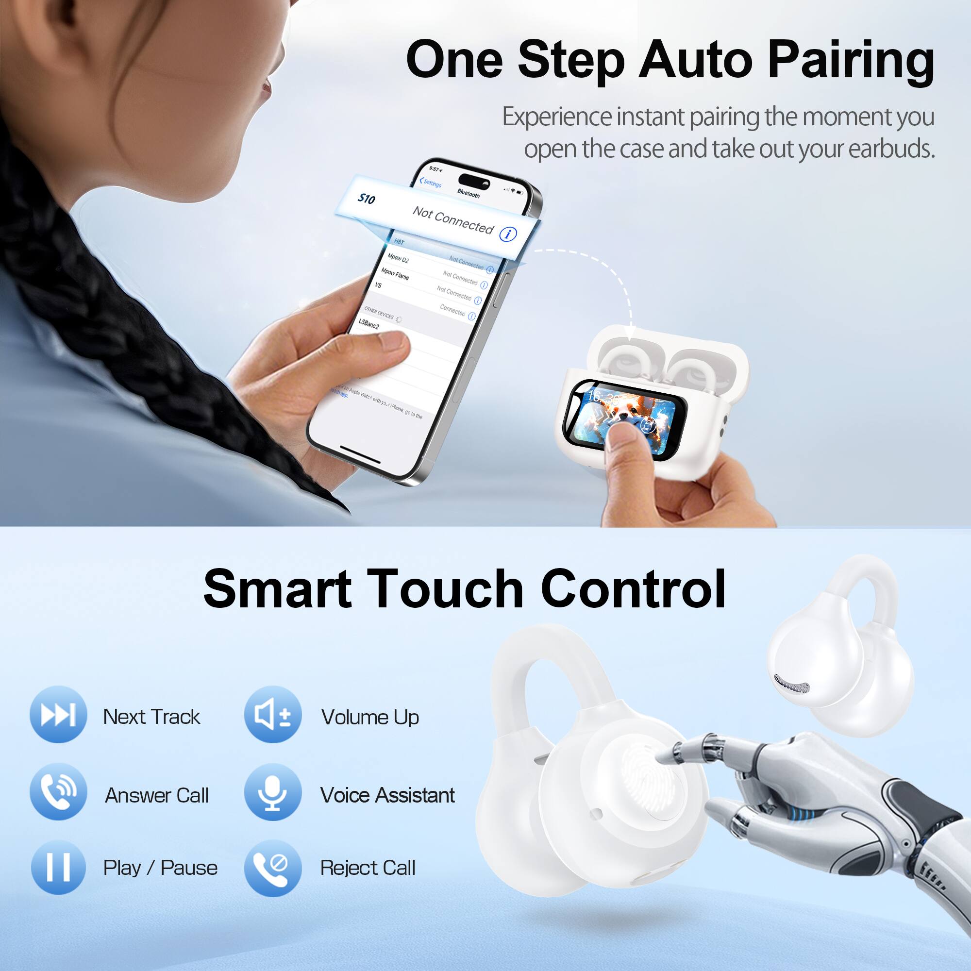 One Step Auto Pairing  
Experience instant pairing the moment you open the case and take out your earbuds.  

Smart Touch Control  
Next Track  
Volume Up  
Answer Call  
Voice Assistant  
Play / Pause  
Reject Call