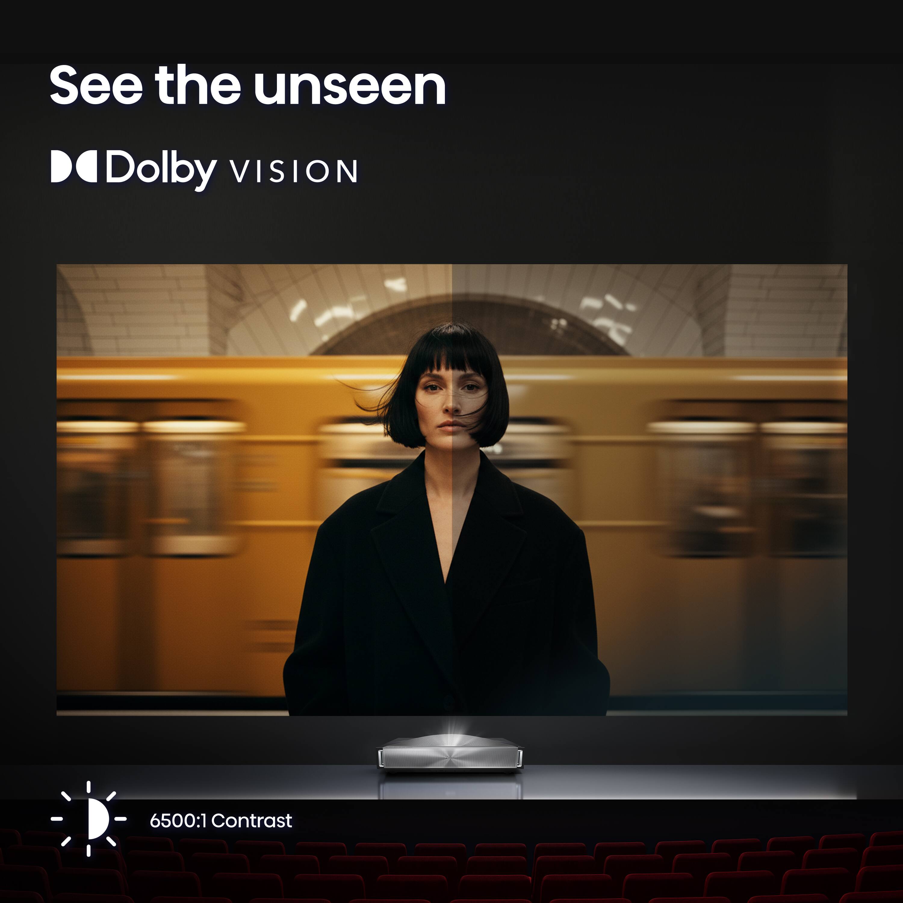 See the unseen  
Dolby VISION  
6500:1 Contrast