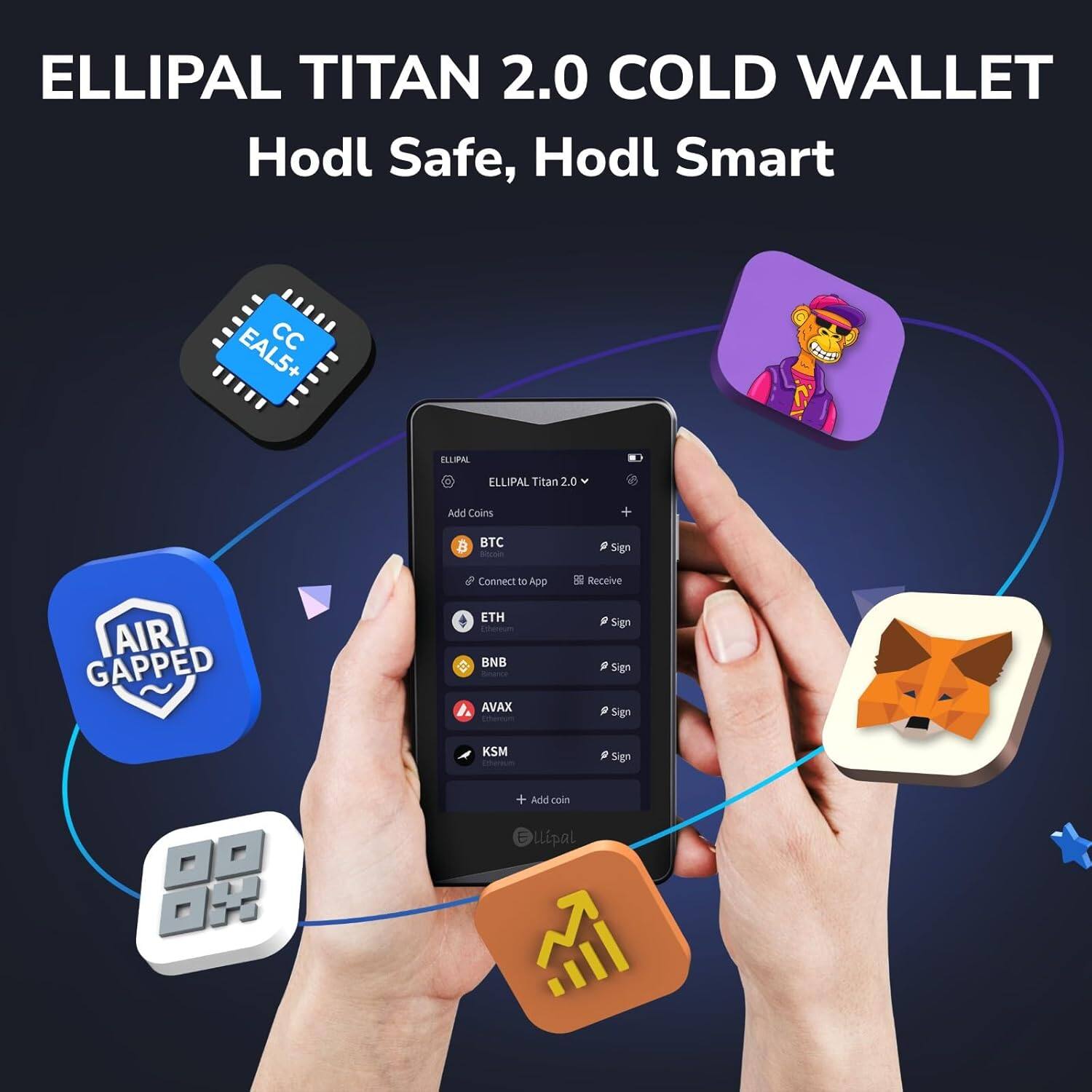 ELLIPAL TITAN 2.0 COLD WALLET  
Hodl Safe, Hodl Smart  

CC EAL5+  
ELLIPAL  
ELLIPAL Titan 2.0  

Add Coins  
BTC  
Sign  
Receive  
Sign  
Sign  
Sign  
Sign  

ETH  
BNB  
AVAX  
Sign  
KSM  

Add coin  
Llipal