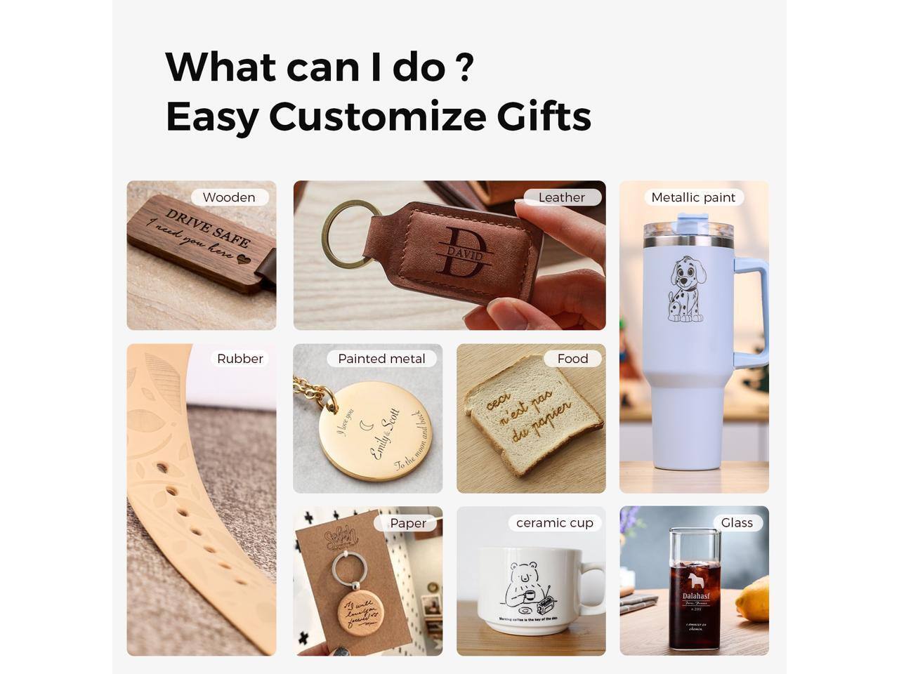 What can I do?  
Easy Customize Gifts  

- Wooden  
- Leather  
- Metallic paint  
- Rubber  
- Painted metal  
- Food  
- Paper  
- Ceramic cup  
- Glass