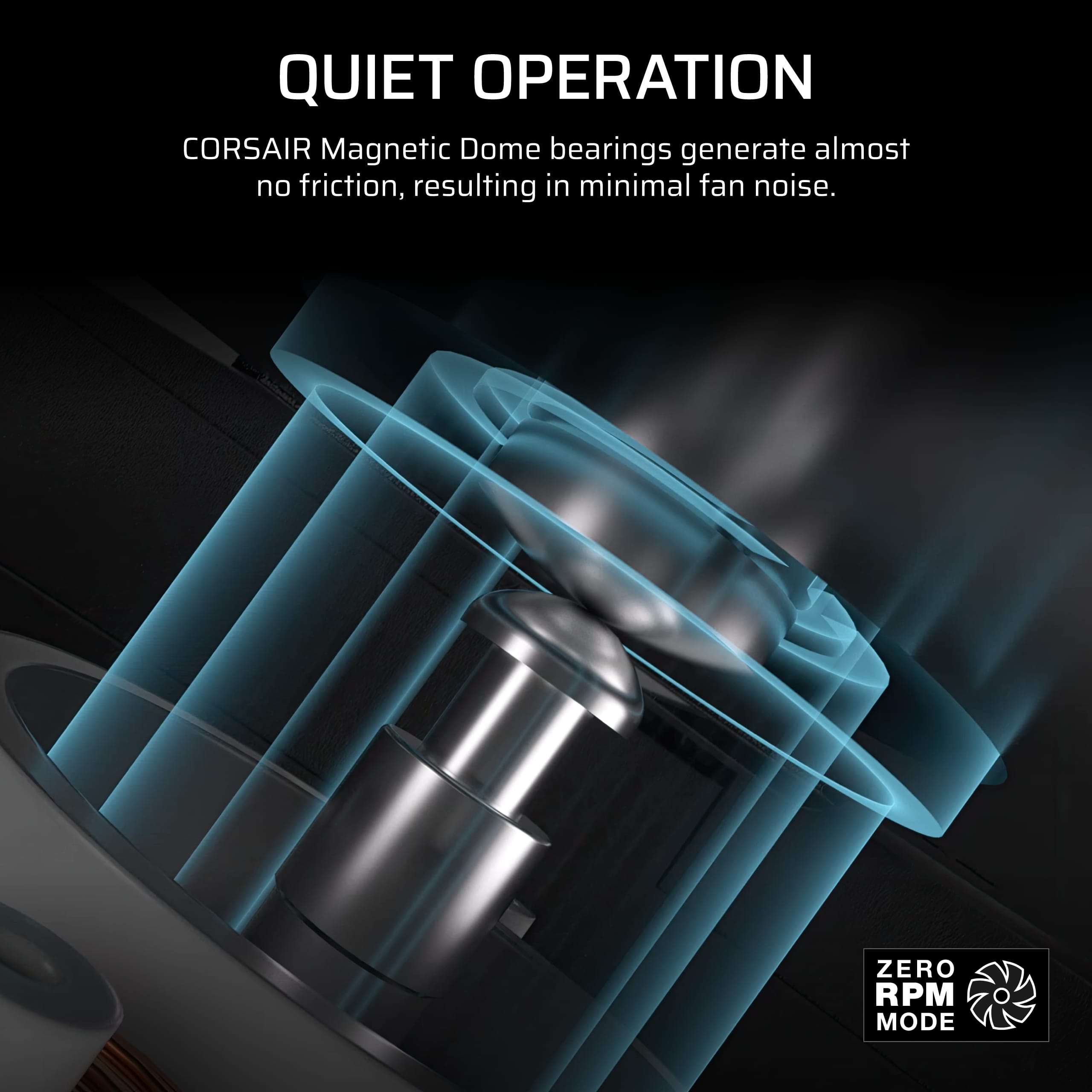QUIET OPERATION
CORSAIR Magnetic Dome bearings generate almost no friction, resulting in minimal fan noise.
ZERO RPM MODE