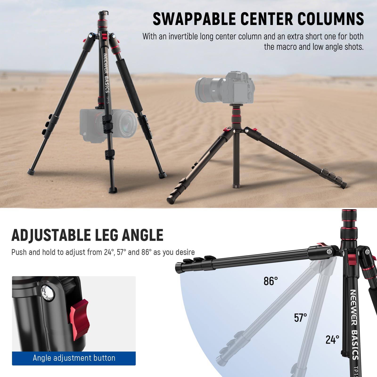 NEEWER BASICS TP1: SWAPPABLE CENTER COLUMNS  
With an invertible long center column and an extra short one for both the macro and low angle shots.  

ADJUSTABLE LEG ANGLE  
Push and hold to adjust from 24°, 57°, and 86° as you desire.  
Angle adjustment button: 86°, 57°, 24°