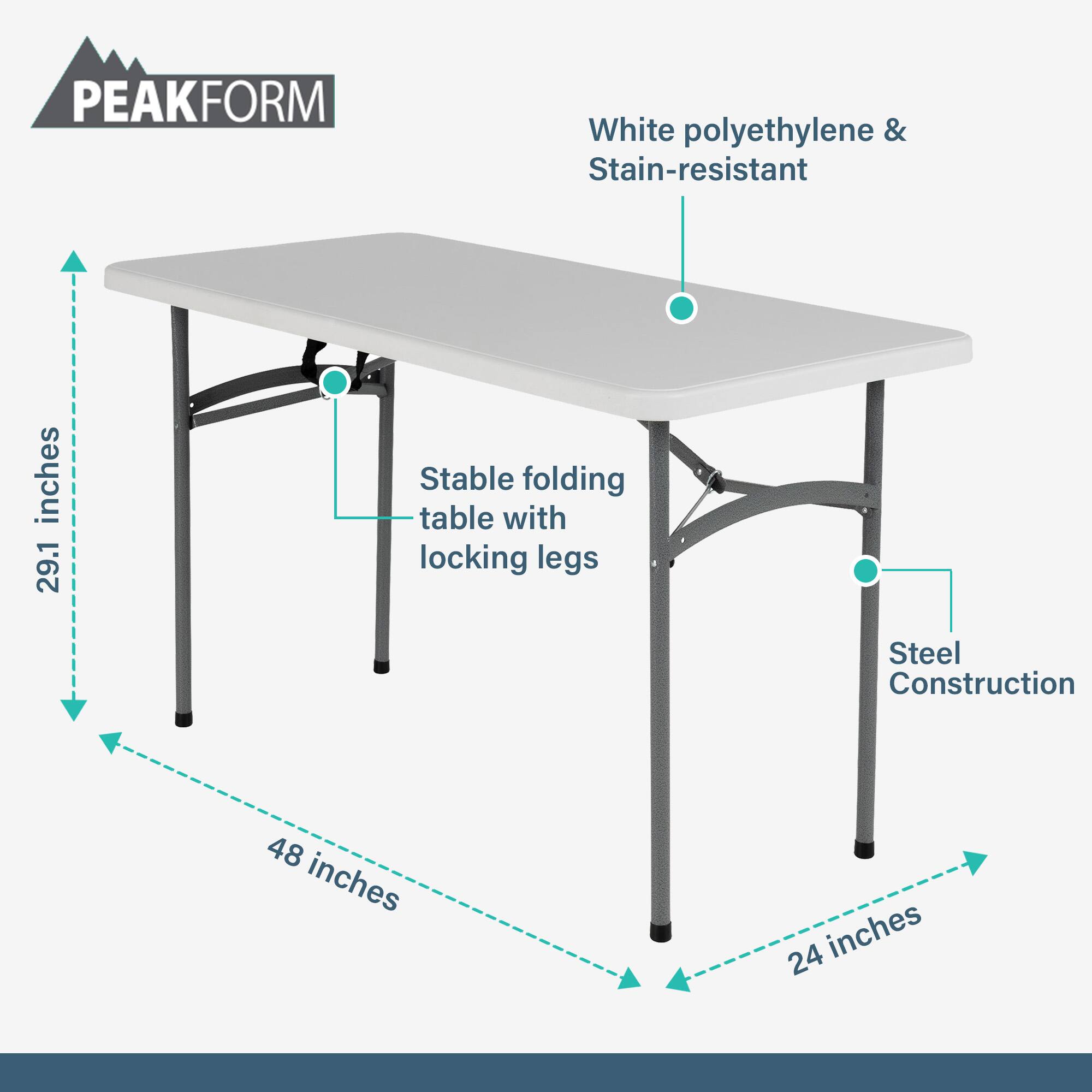 PEAKFORM  
White polyethylene & Stain-resistant  
Stable folding table with locking legs  
Steel Construction  
48 inches x 24 inches  
29.1 inches