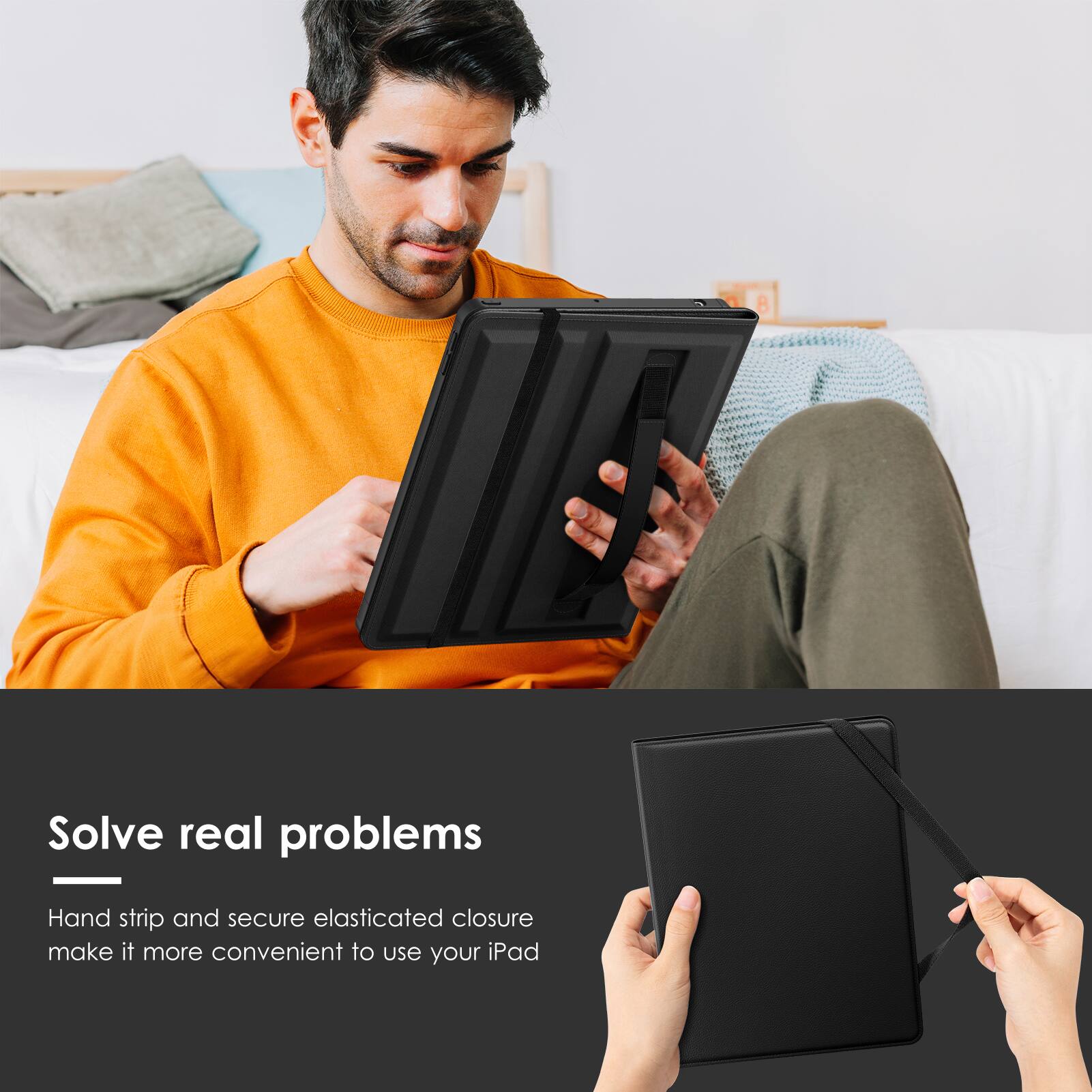 Solve real problems

Hand strip and secure elasticated closure make it more convenient to use your iPad