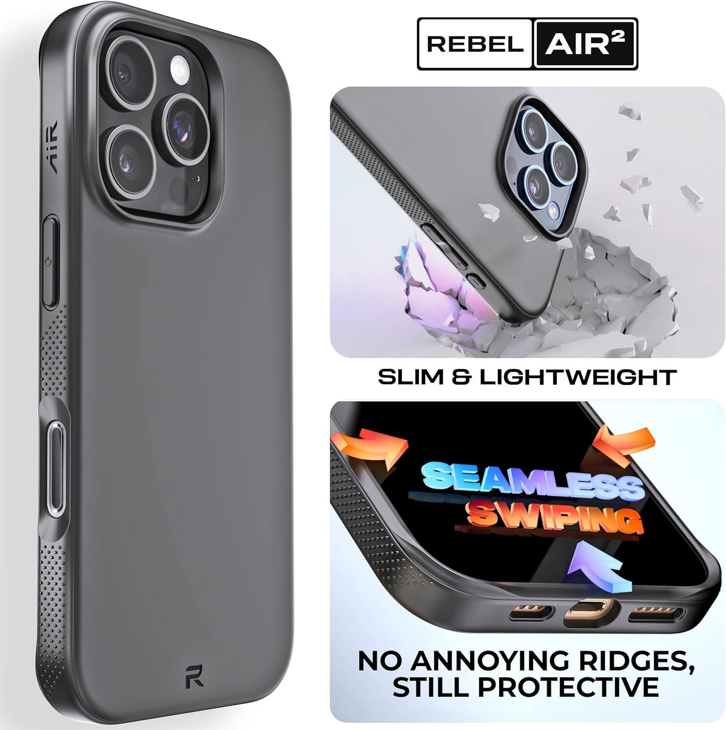REBEL AIR²

SLIM & LIGHTWEIGHT

SEAMLESS SWIPING

NO ANNOYING RIDGES, STILL PROTECTIVE