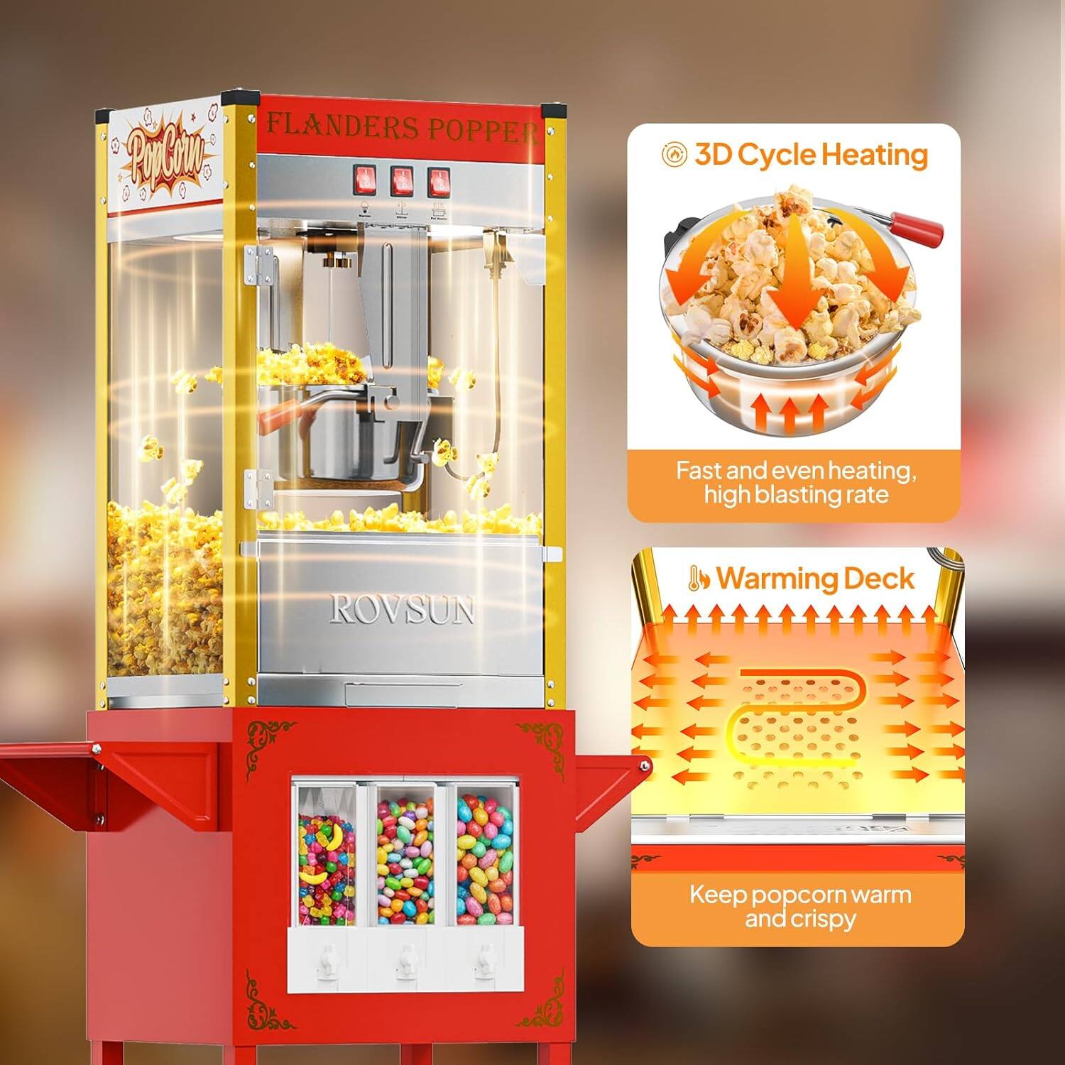 FLANDERS POPPER  
ROVSUN  

3D Cycle Heating  
Fast and even heating, high blasting rate  

Warming Deck  
Keep popcorn warm and crispy