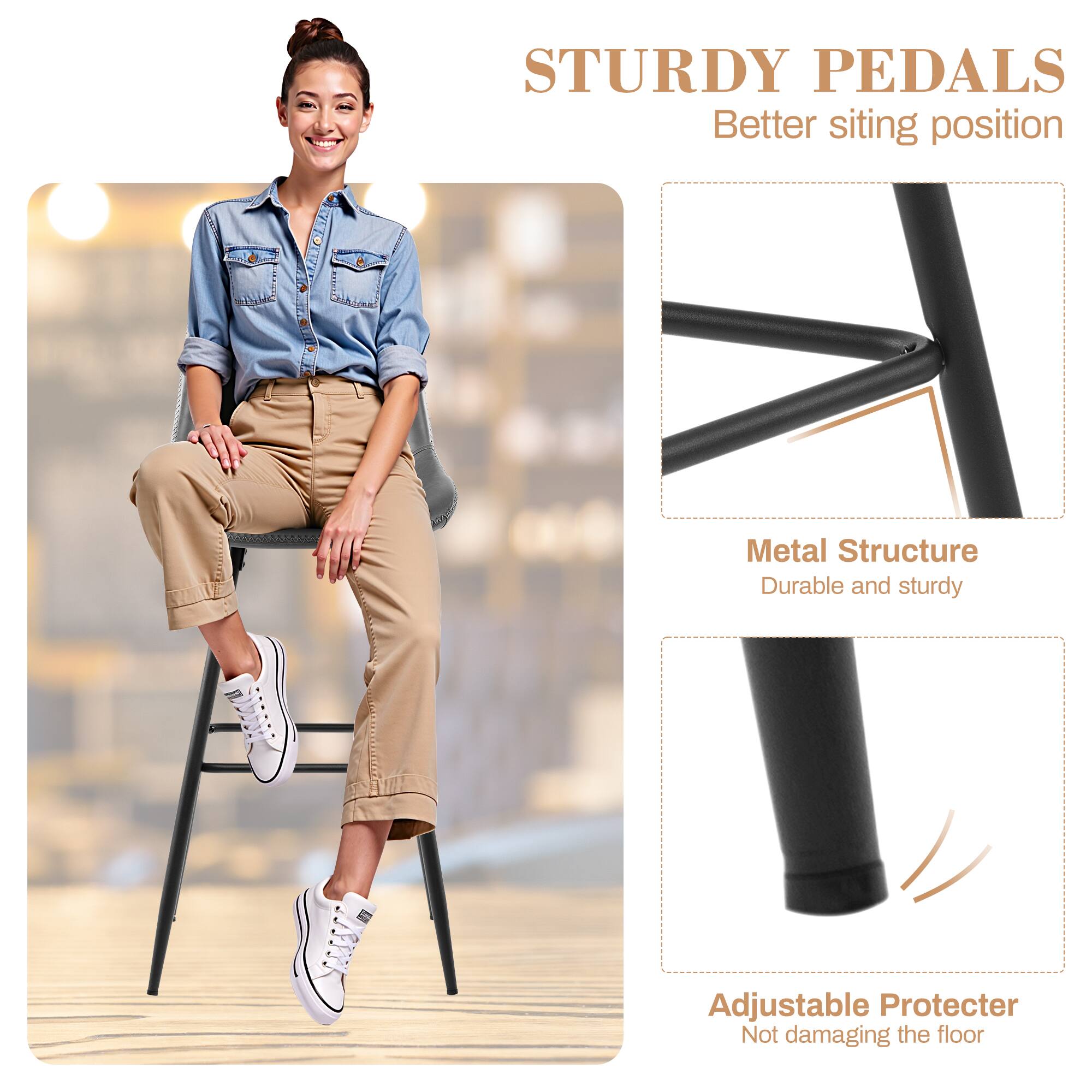 STURDY PEDALS  
Better sitting position  

Metal Structure  
Durable and sturdy  

Adjustable Protector  
Not damaging the floor